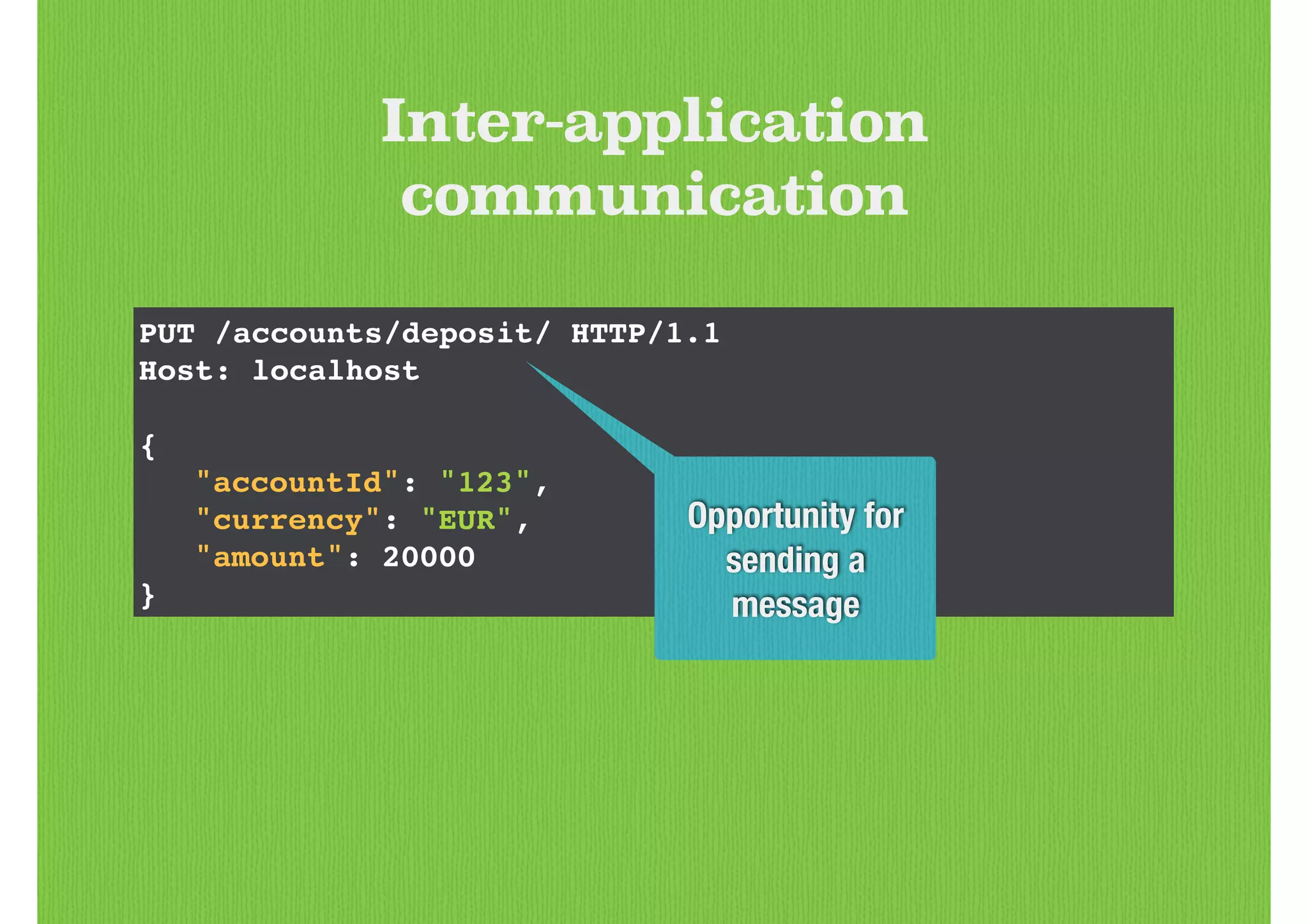 PUT /accounts/deposit/ HTTP/1.1!
Host: localhost!
!
{!
! "accountId": "123",!
! "currency": "EUR",!
! "amount": 20000!
}
Inter-application
communication
Opportunity for
sending a
message
 