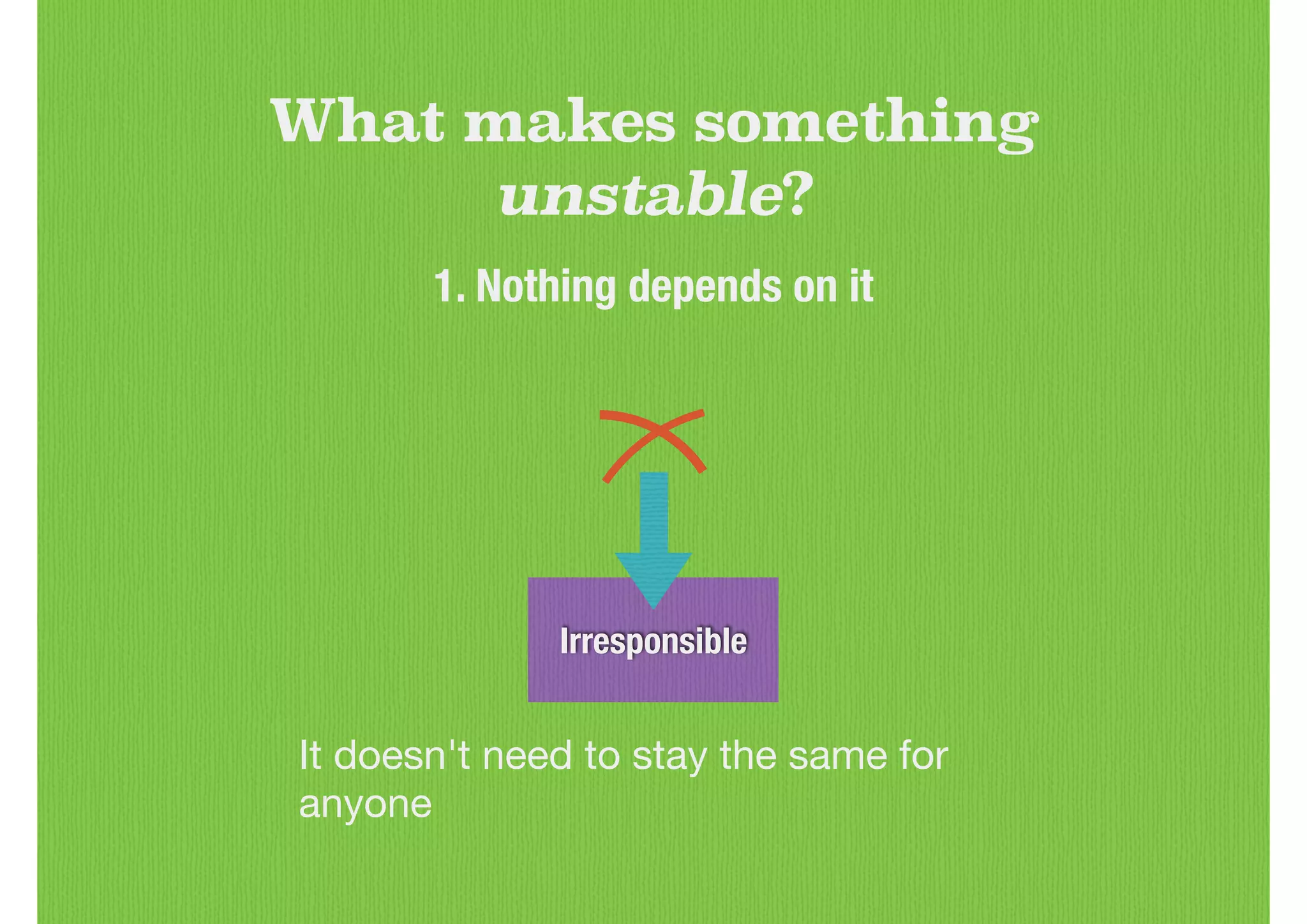 Irresponsible
What makes something
unstable?
1. Nothing depends on it
It doesn't need to stay the same for
anyone
 