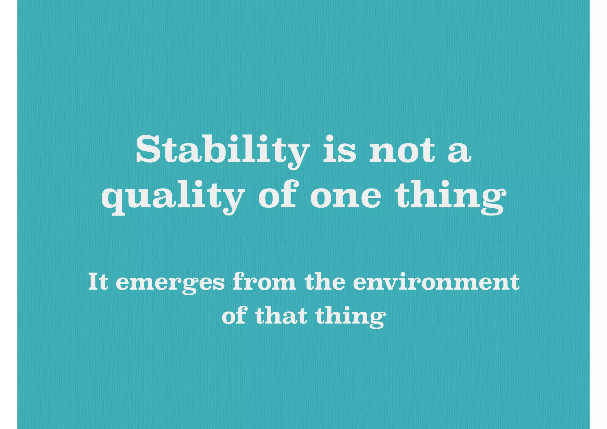 Stability is not a
quality of one thing
It emerges from the environment
of that thing
 