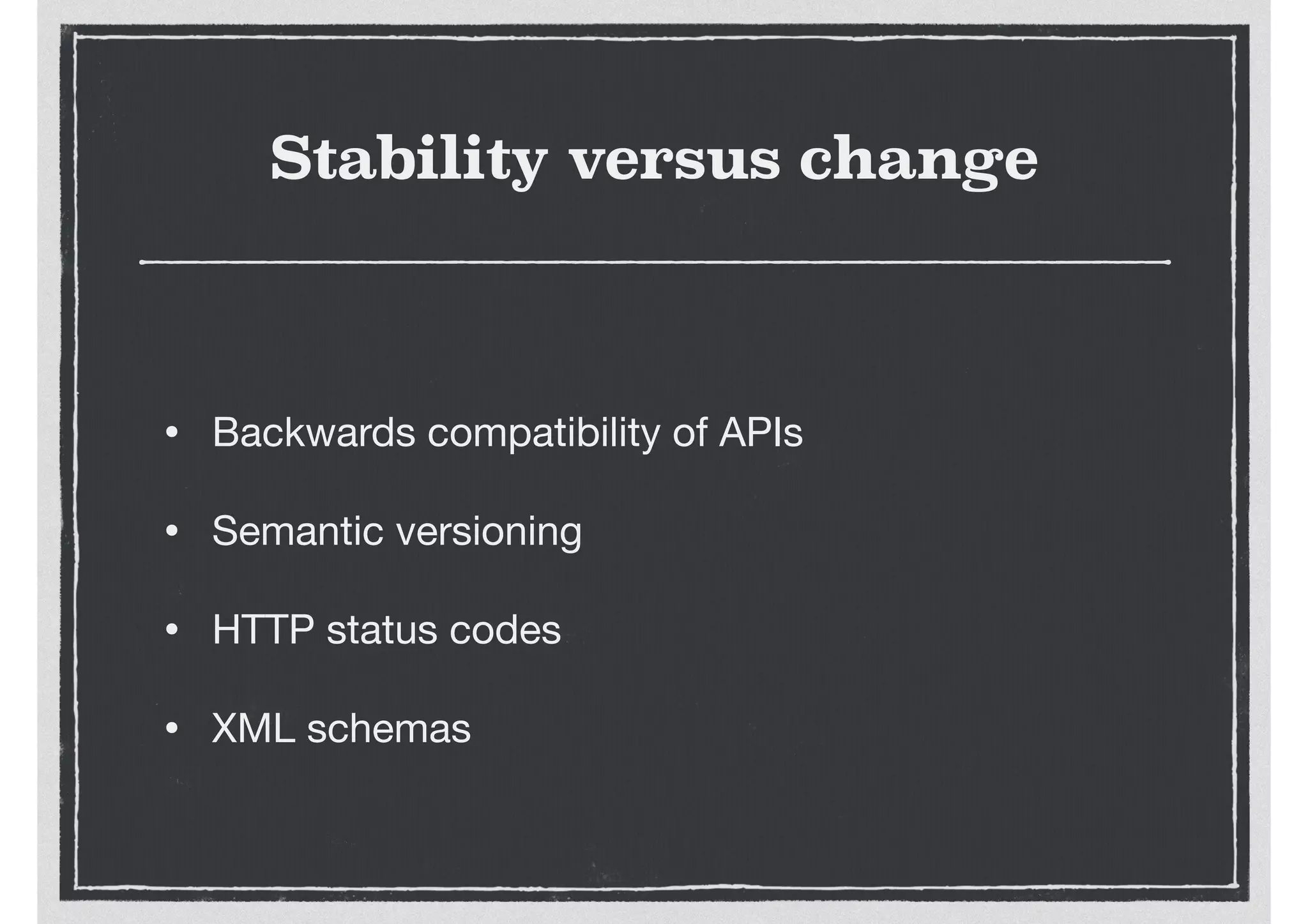 Stability versus change
• Backwards compatibility of APIs

• Semantic versioning

• HTTP status codes

• XML schemas
 
