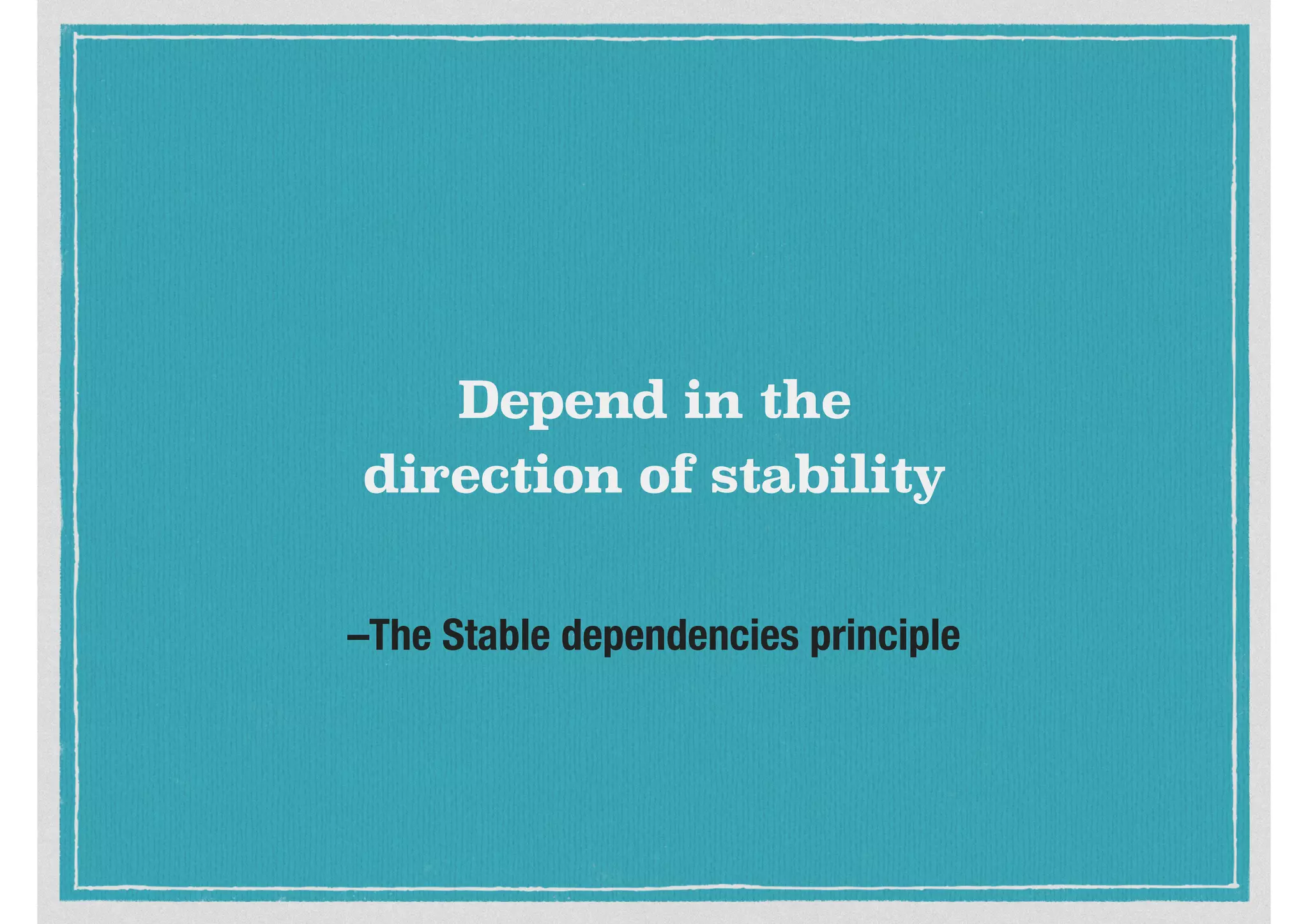 –The Stable dependencies principle
Depend in the
direction of stability
 