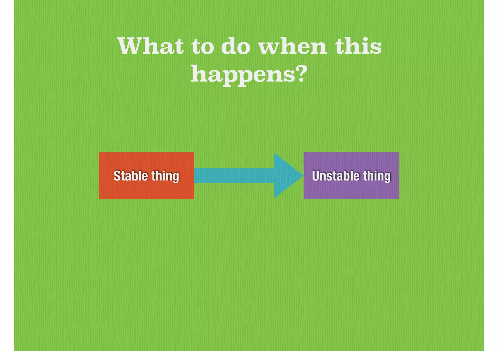 Stable thing Unstable thing
What to do when this
happens?
 