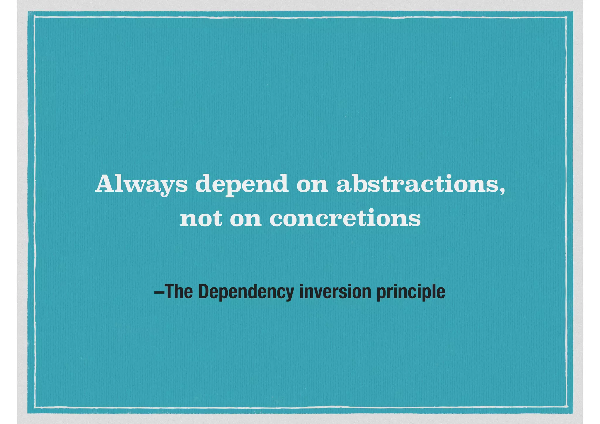 –The Dependency inversion principle
Always depend on abstractions,
not on concretions
 
