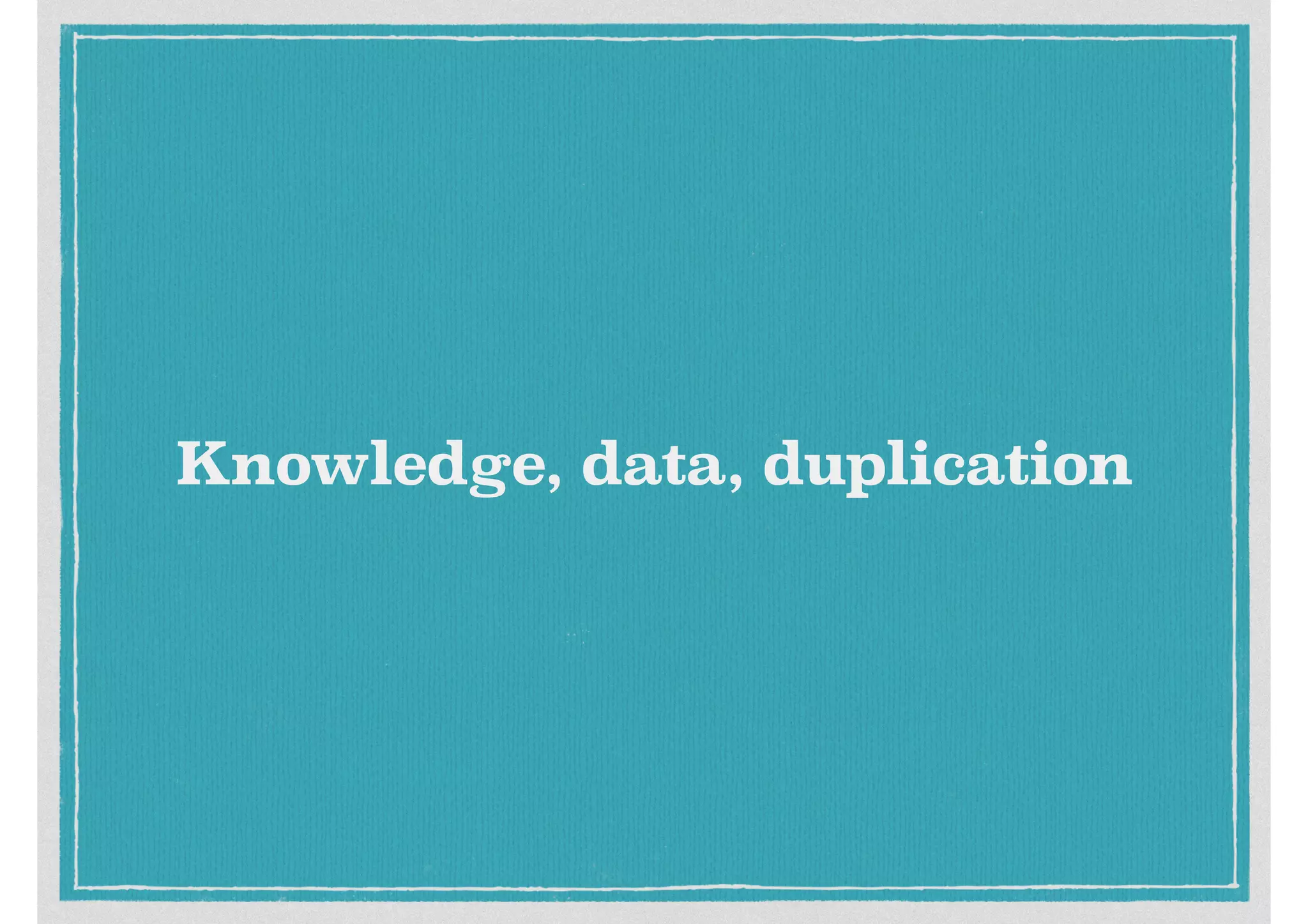 Knowledge, data, duplication
 