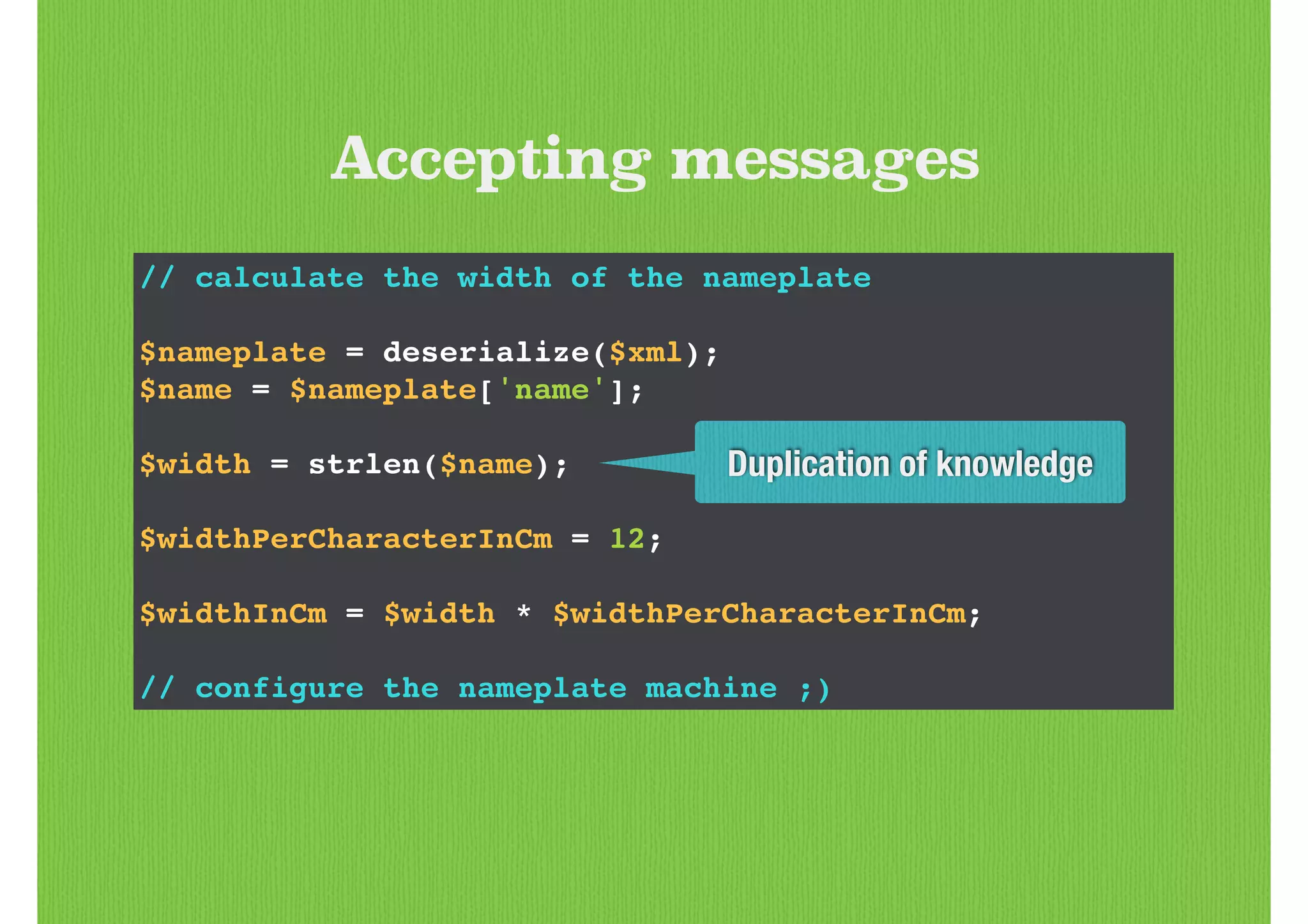 // calculate the width of the nameplate!
!
$nameplate = deserialize($xml);!
$name = $nameplate['name'];!
!
$width = strlen($name);!
!
$widthPerCharacterInCm = 12;!
!
$widthInCm = $width * $widthPerCharacterInCm;!
!
// configure the nameplate machine ;)
Accepting messages
Duplication of knowledge
 