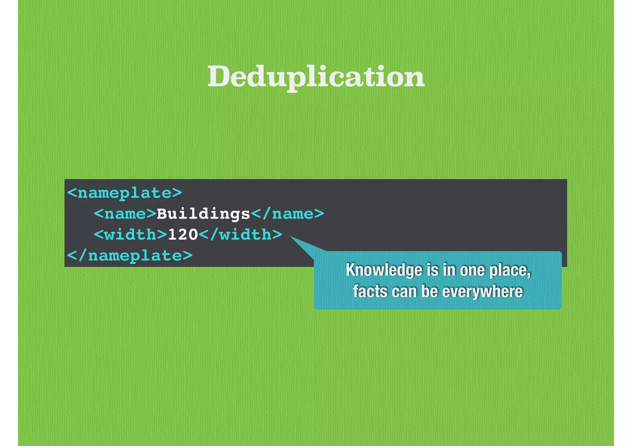 <nameplate>!
! <name>Buildings</name>!
! <width>120</width>!
</nameplate>
Deduplication
Knowledge is in one place,
facts can be everywhere
 