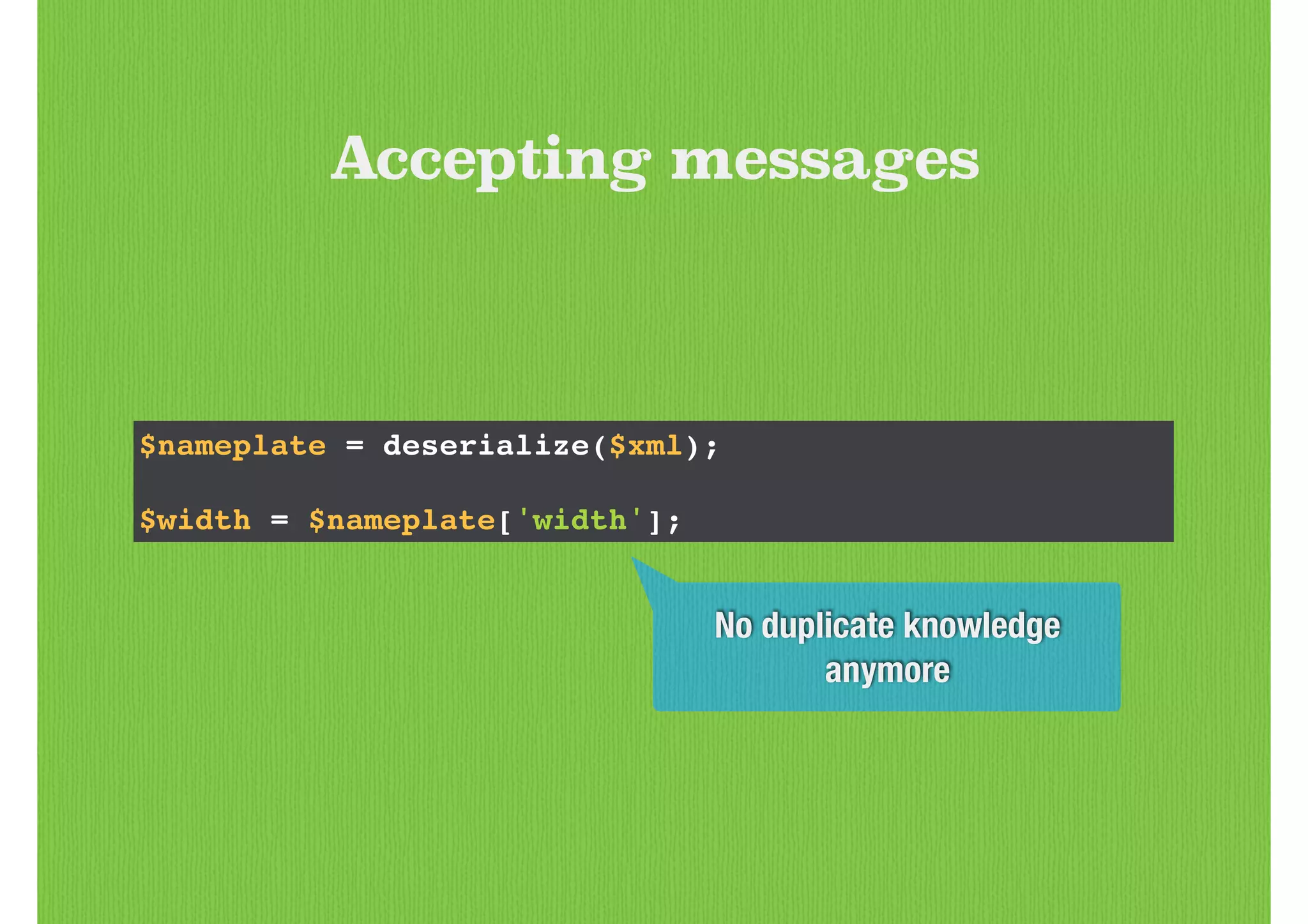 $nameplate = deserialize($xml);!
!
$width = $nameplate['width'];
Accepting messages
No duplicate knowledge
anymore
 