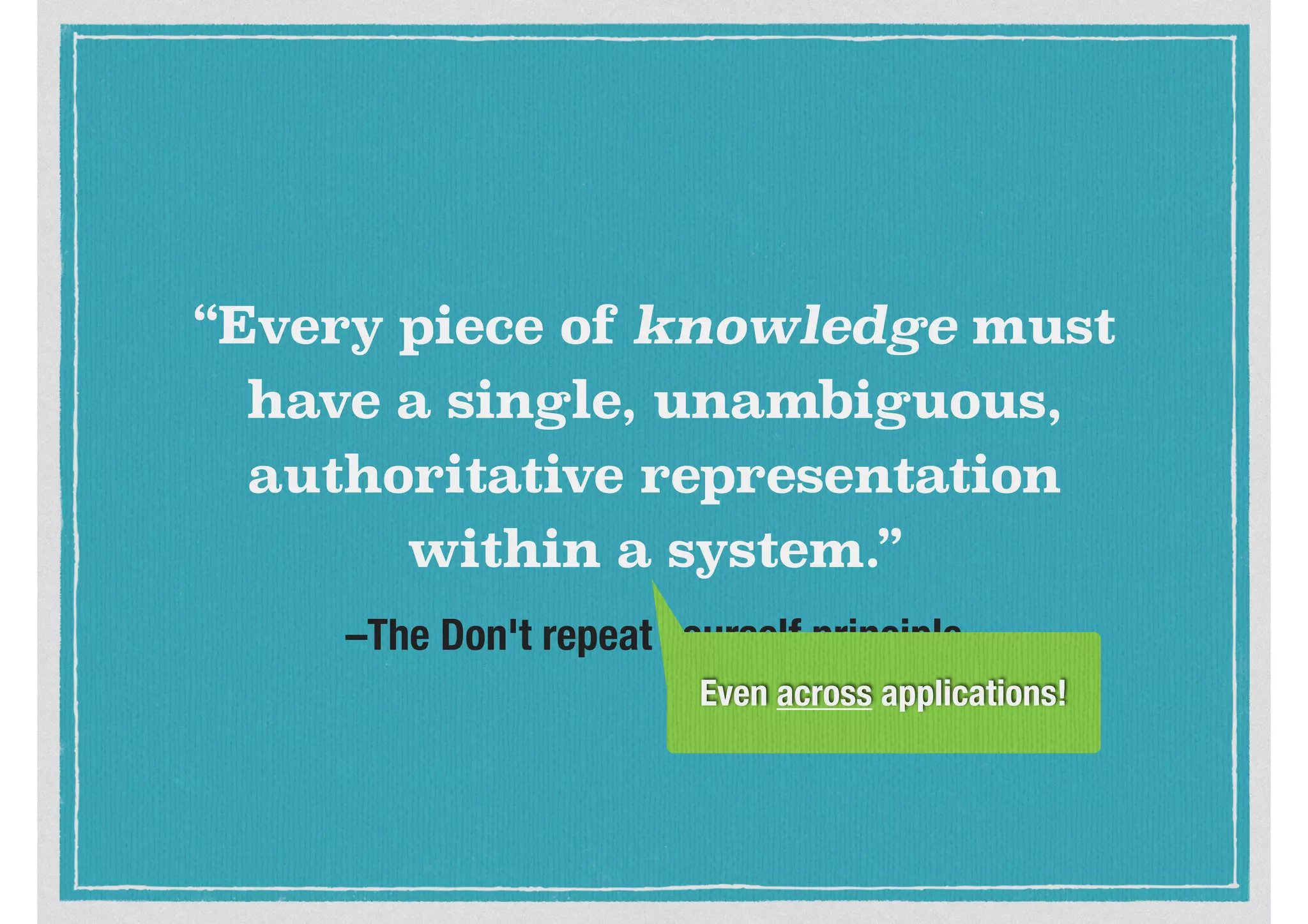 –The Don't repeat yourself principle
“Every piece of knowledge must
have a single, unambiguous,
authoritative representation
within a system.”
Even across applications!
 