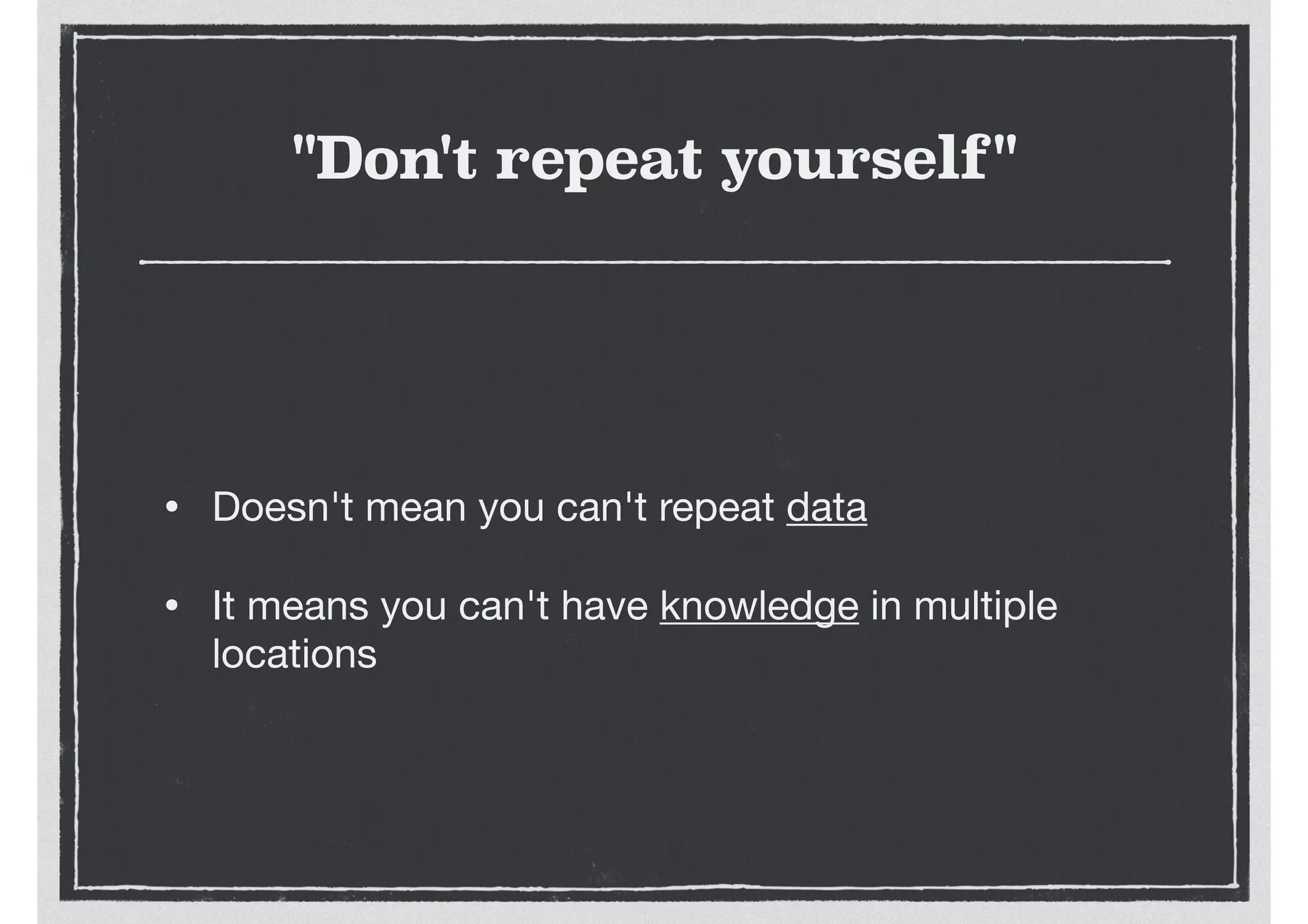 "Don't repeat yourself"
• Doesn't mean you can't repeat data

• It means you can't have knowledge in multiple
locations
 