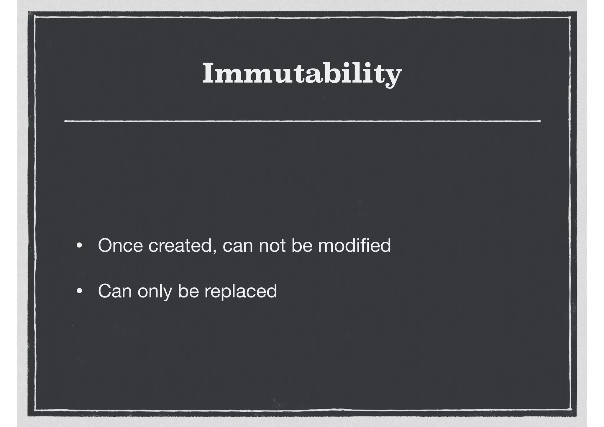 Immutability
• Once created, can not be modiﬁed

• Can only be replaced
 