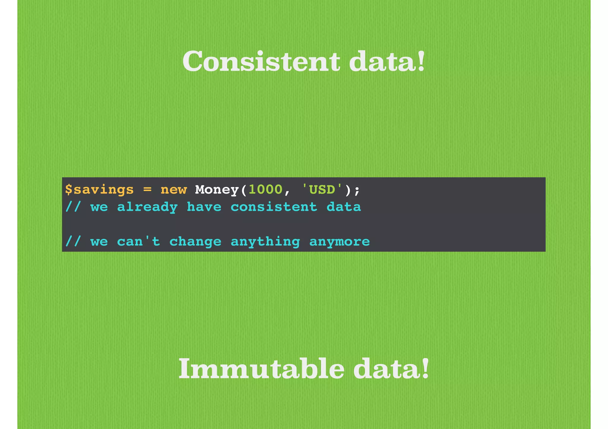 Consistent data!
$savings = new Money(1000, 'USD');!
// we already have consistent data!
!
// we can't change anything anymore
Immutable data!
 