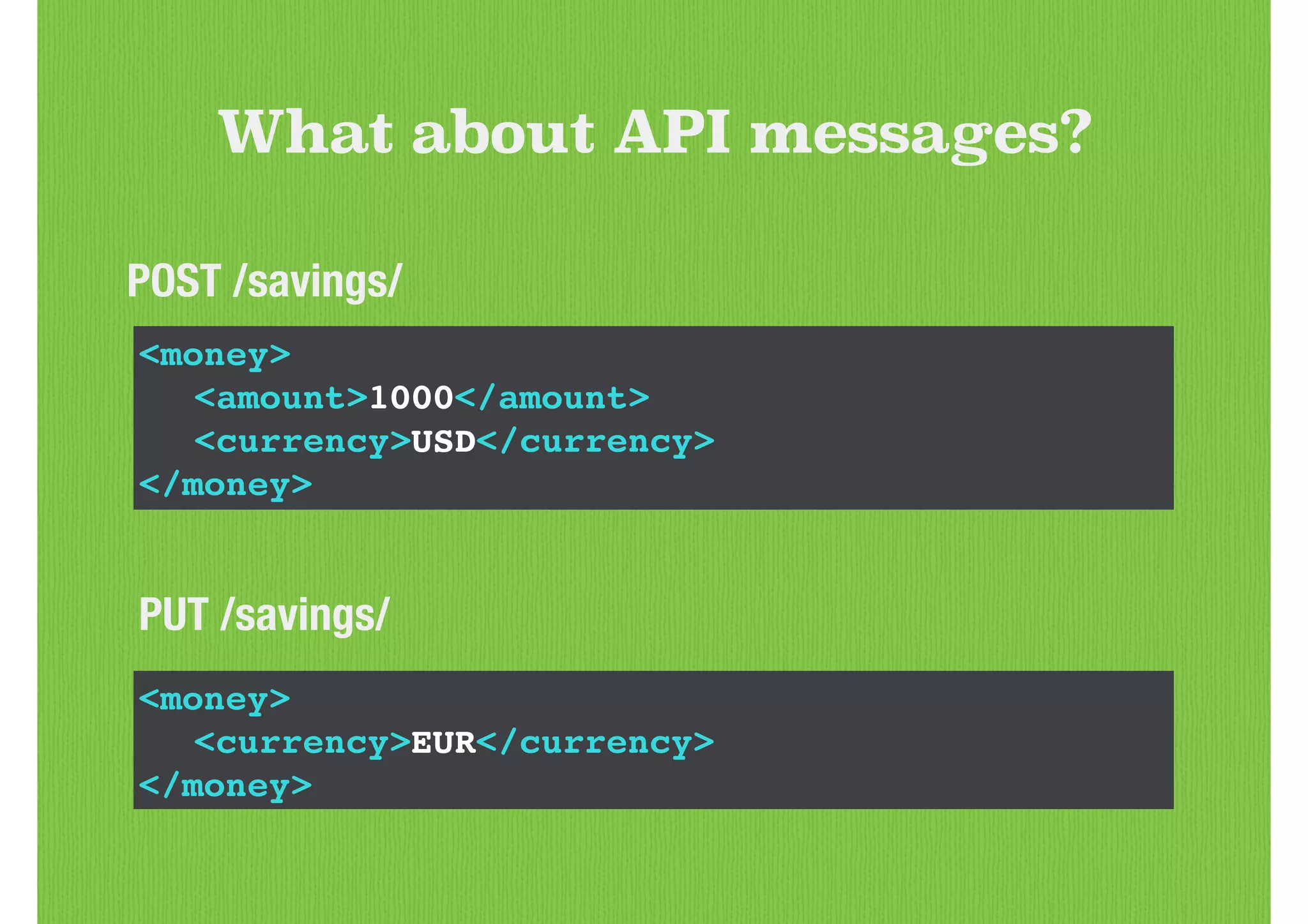 What about API messages?
<money>!
! <amount>1000</amount>!
! <currency>USD</currency>!
</money>
PUT /savings/
<money>!
! <currency>EUR</currency>!
</money>
POST /savings/
 