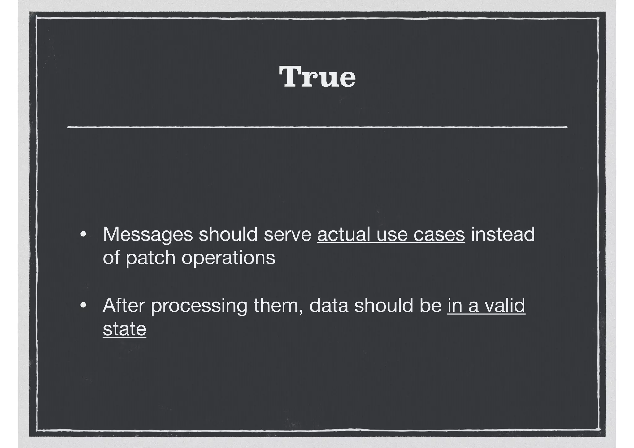 True
• Messages should serve actual use cases instead
of patch operations

• After processing them, data should be in a valid
state
 