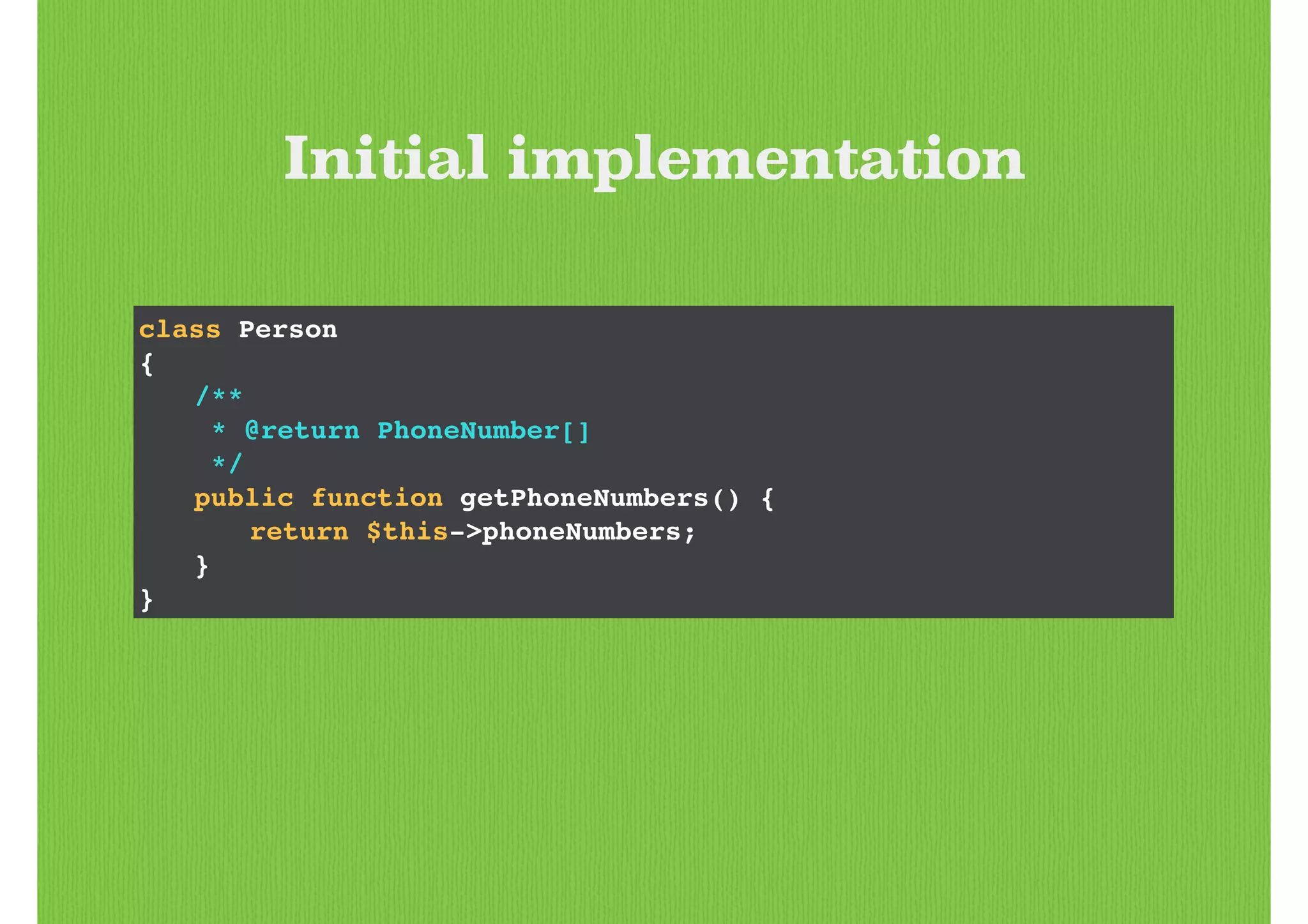 class Person!
{!
! /**!
! * @return PhoneNumber[]!
! */!
! public function getPhoneNumbers() {!
! ! return $this->phoneNumbers;!
! }!
}
Initial implementation
 