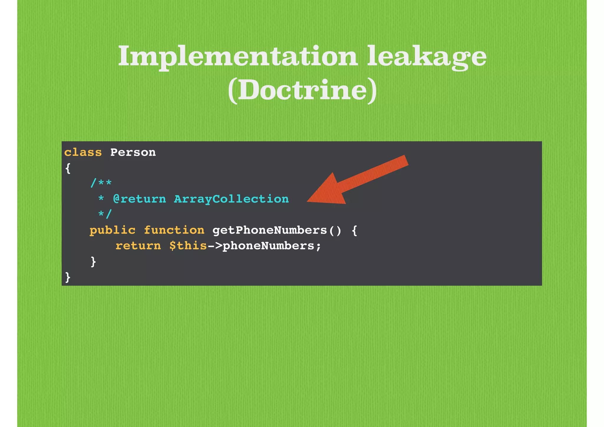 class Person!
{!
! /**!
! * @return ArrayCollection!
! */!
! public function getPhoneNumbers() {!
! ! return $this->phoneNumbers;!
! }!
}
Implementation leakage
(Doctrine)
 