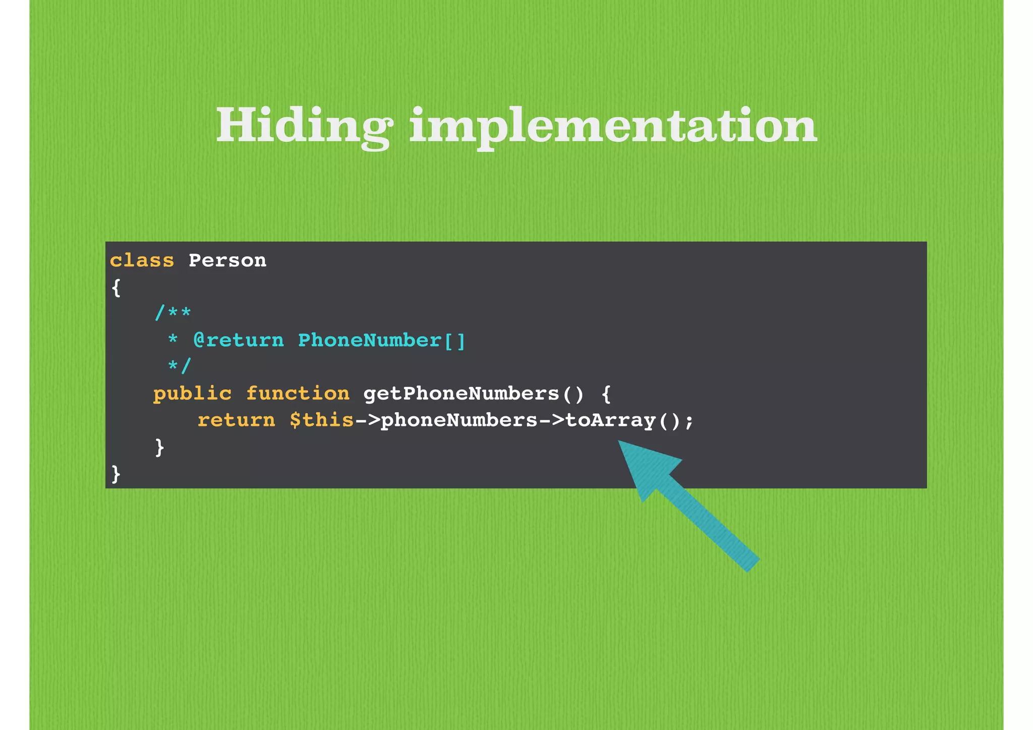 class Person!
{!
! /**!
! * @return PhoneNumber[]!
! */!
! public function getPhoneNumbers() {!
! ! return $this->phoneNumbers->toArray();!
! }!
}
Hiding implementation
 