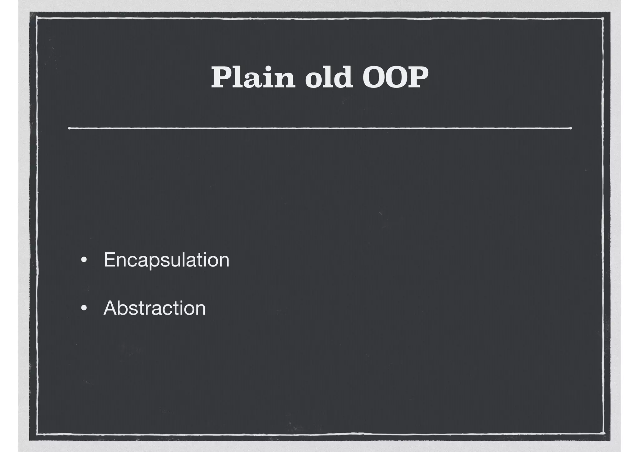 Plain old OOP
• Encapsulation

• Abstraction
 