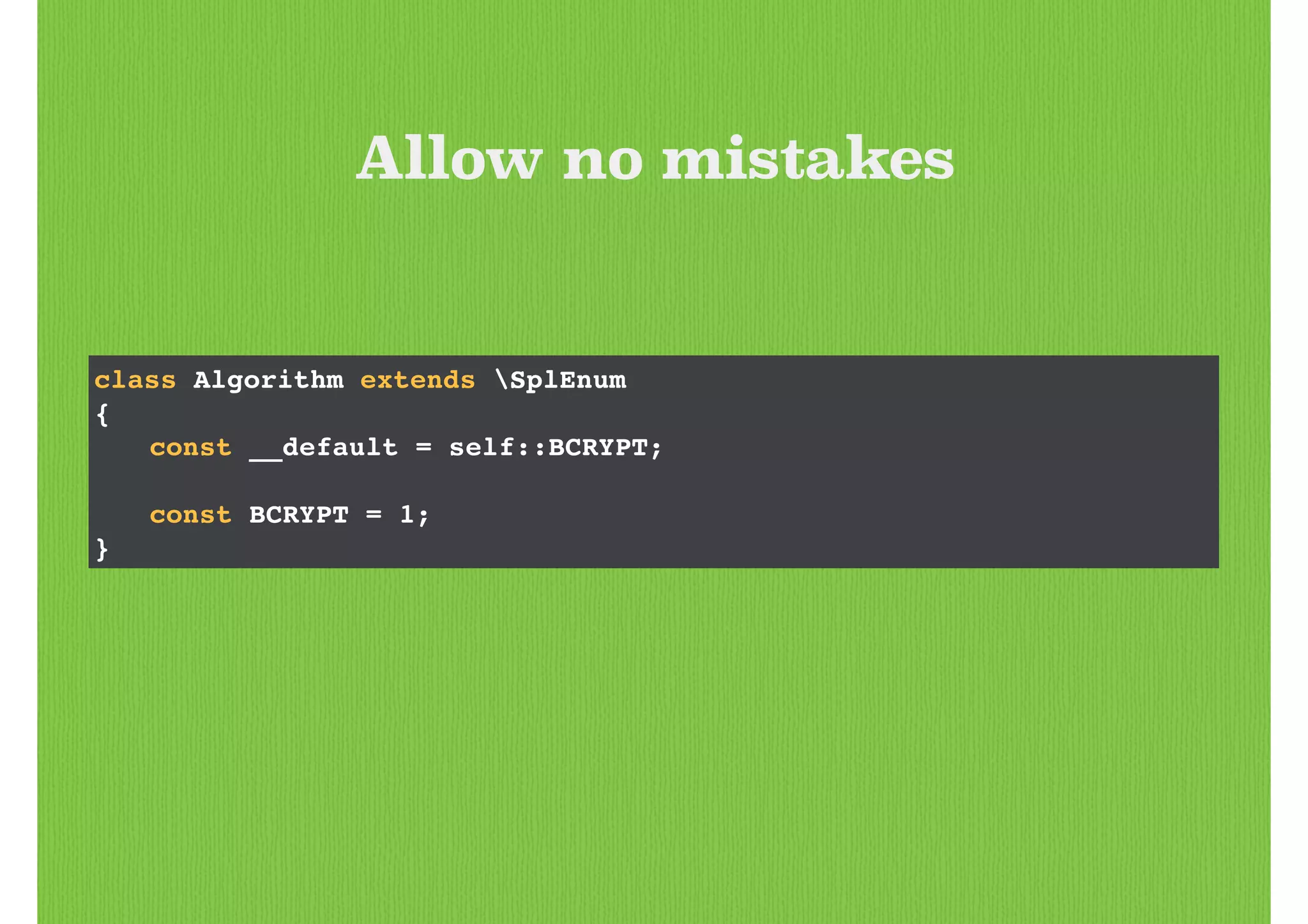 class Algorithm extends SplEnum!
{!
! const __default = self::BCRYPT;!
!
! const BCRYPT = 1;!
}
Allow no mistakes
 