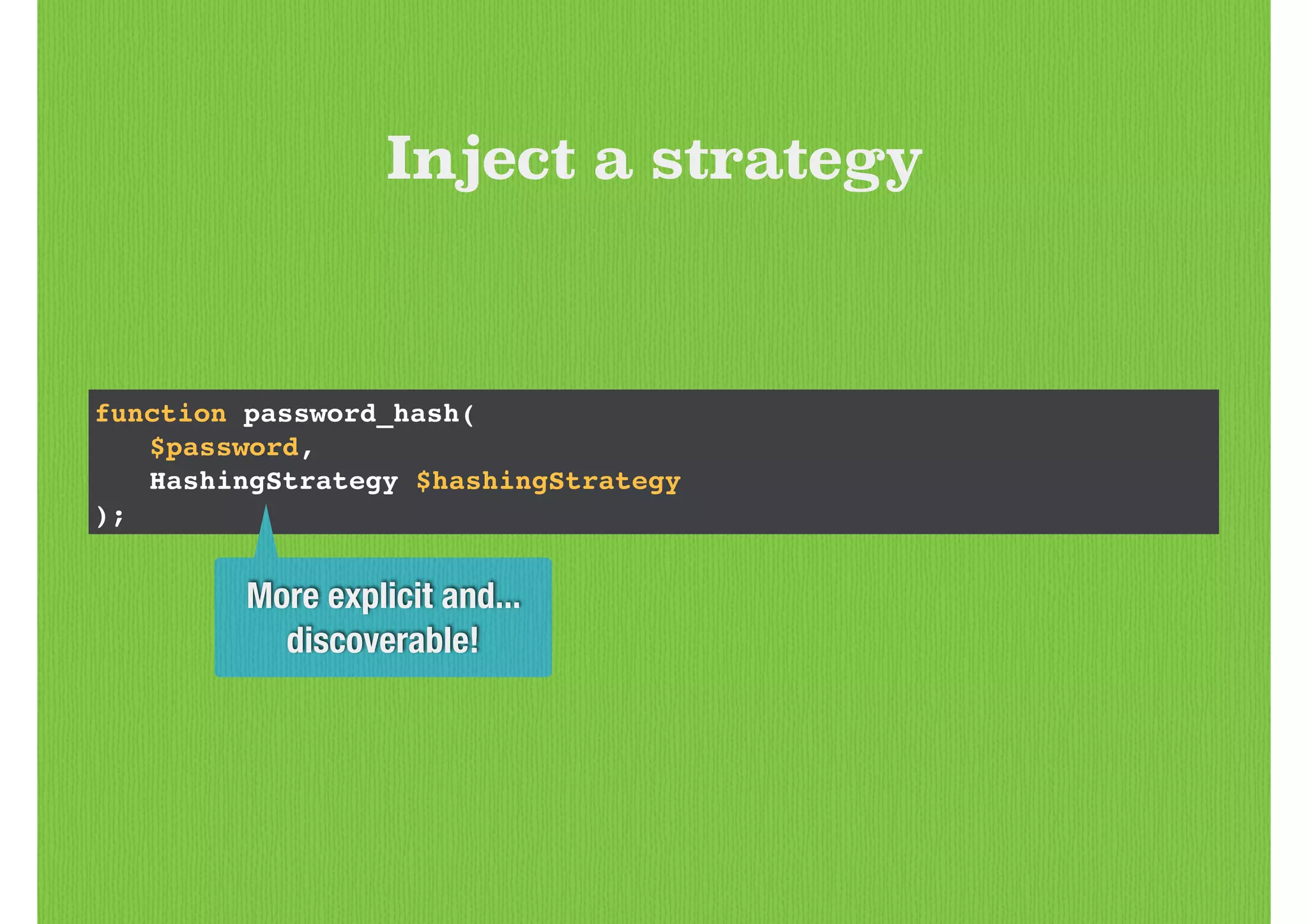 function password_hash(!
! $password, !
! HashingStrategy $hashingStrategy!
);
Inject a strategy
More explicit and...
discoverable!
 