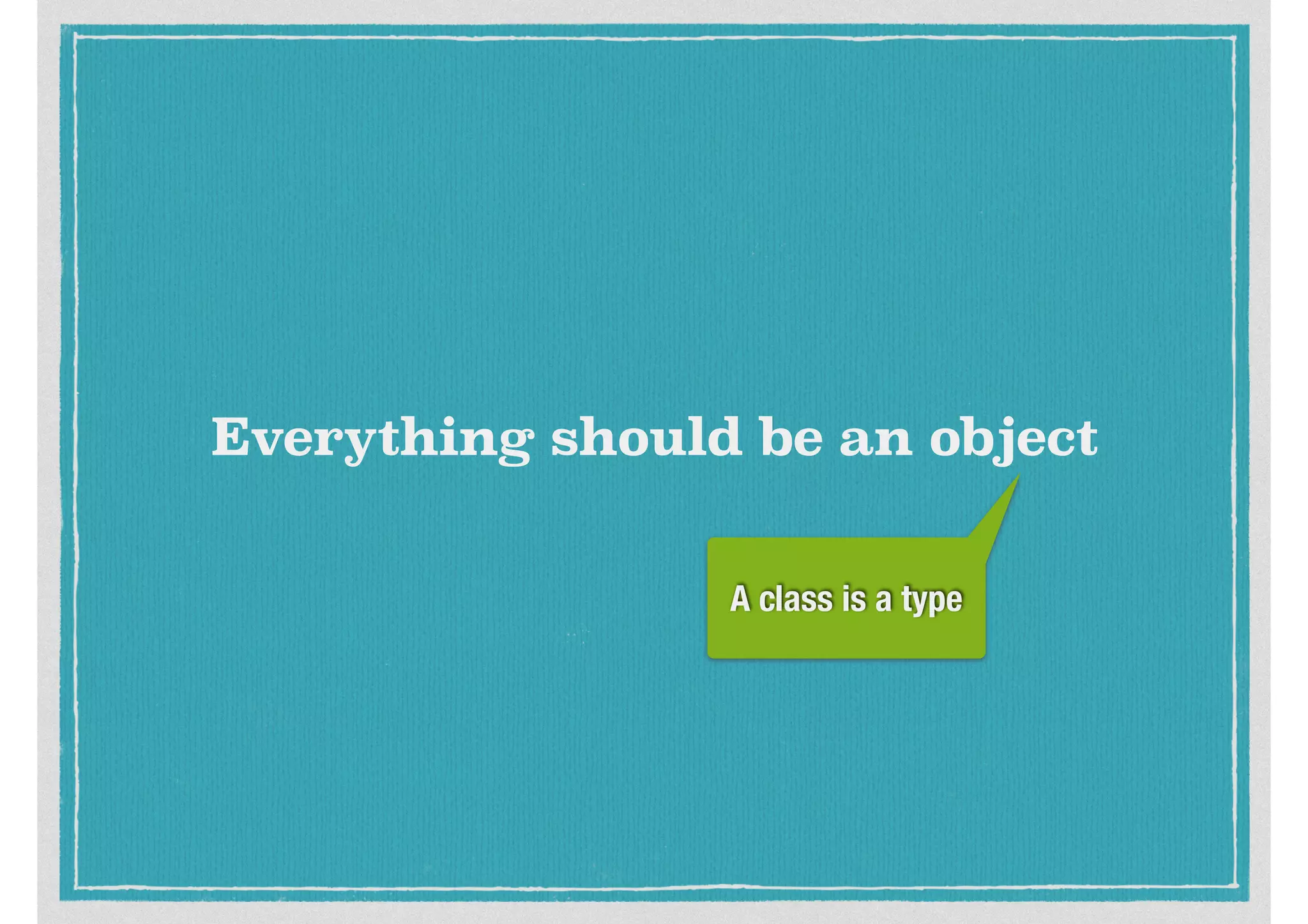 Everything should be an object
A class is a type
 