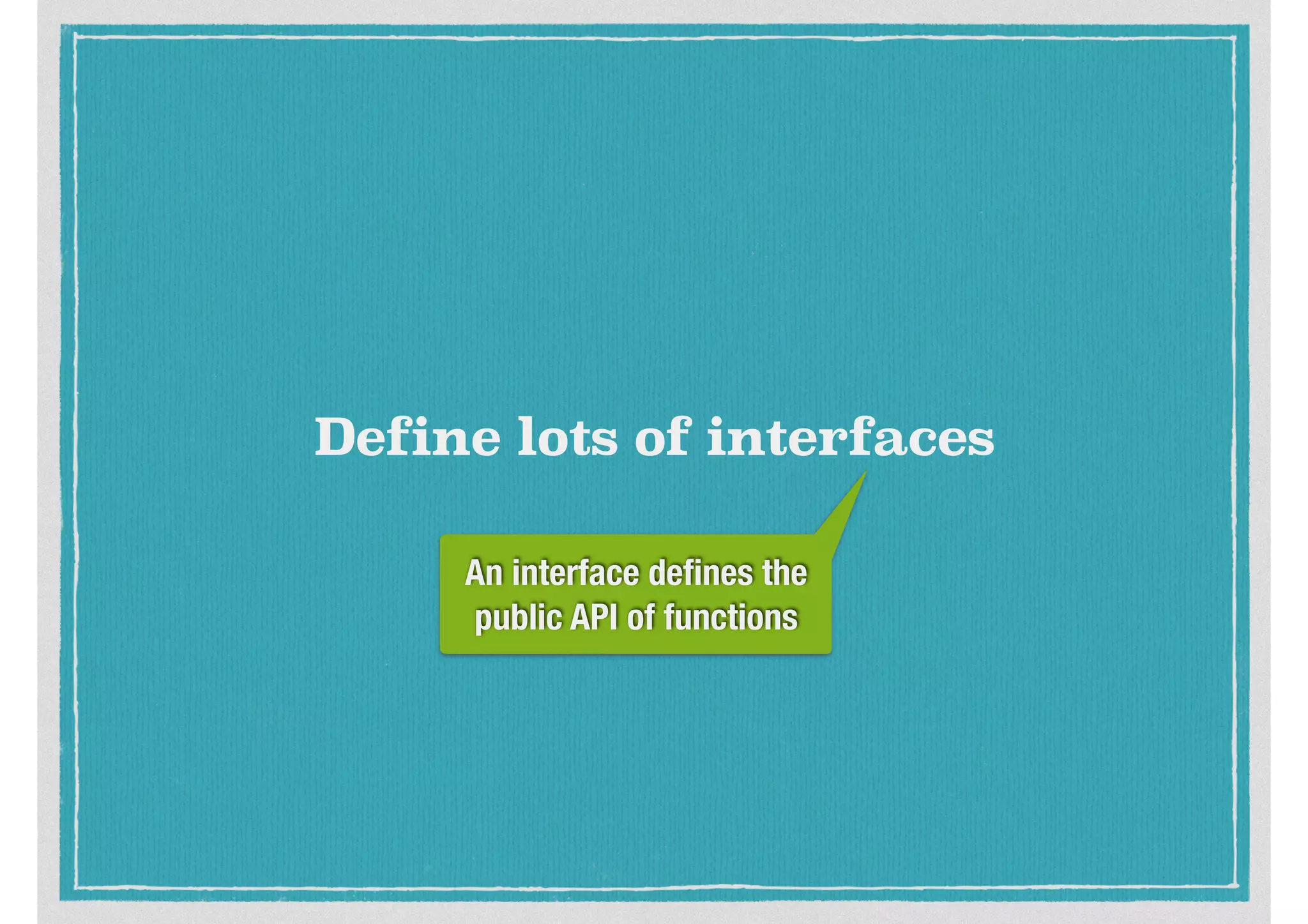 Define lots of interfaces
An interface deﬁnes the
public API of functions
 