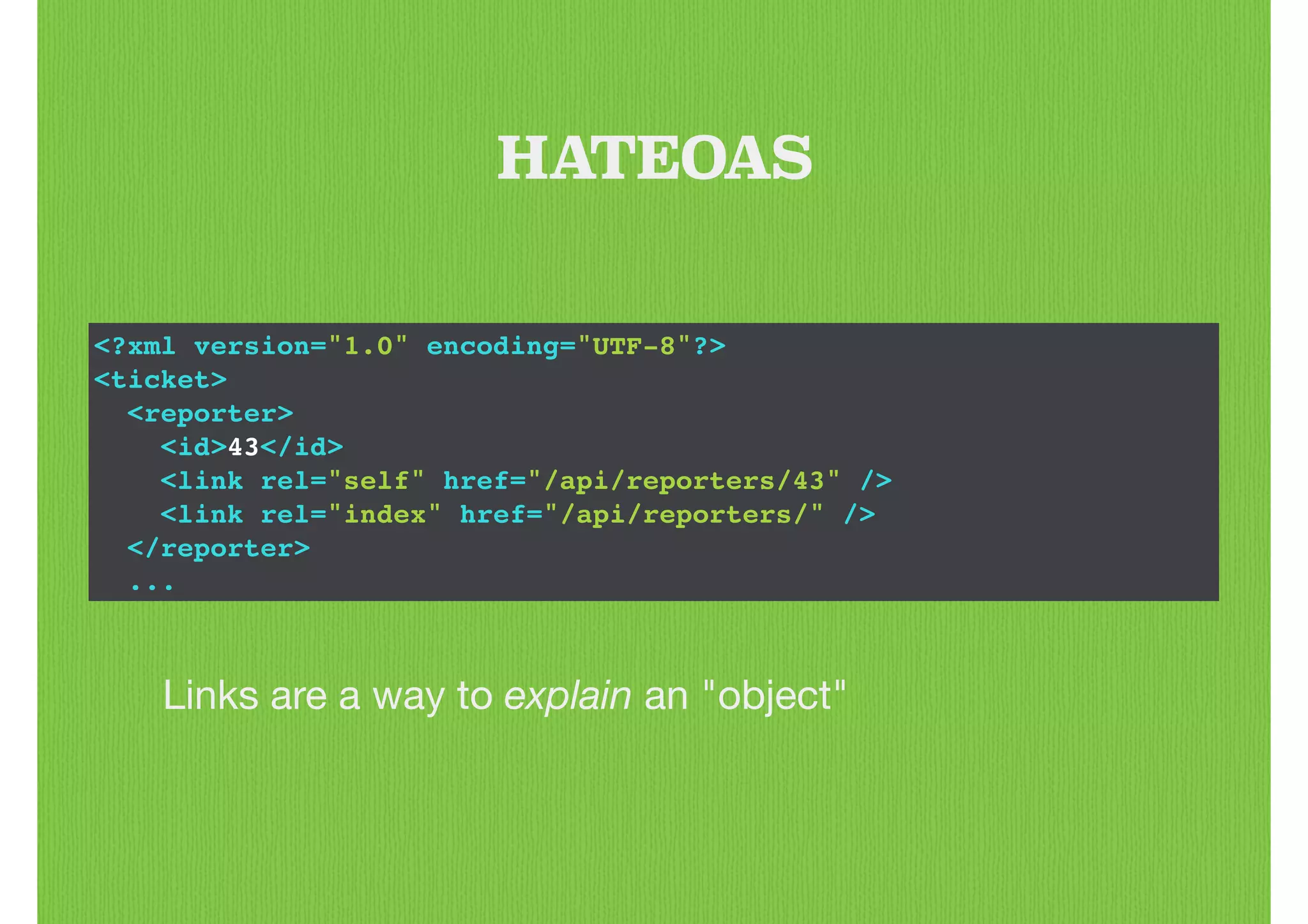 <?xml version="1.0" encoding="UTF-8"?>!
<ticket>!
<reporter>!
<id>43</id>!
<link rel="self" href="/api/reporters/43" />!
<link rel="index" href="/api/reporters/" />!
</reporter>!
...
HATEOAS
Links are a way to explain an "object"
 