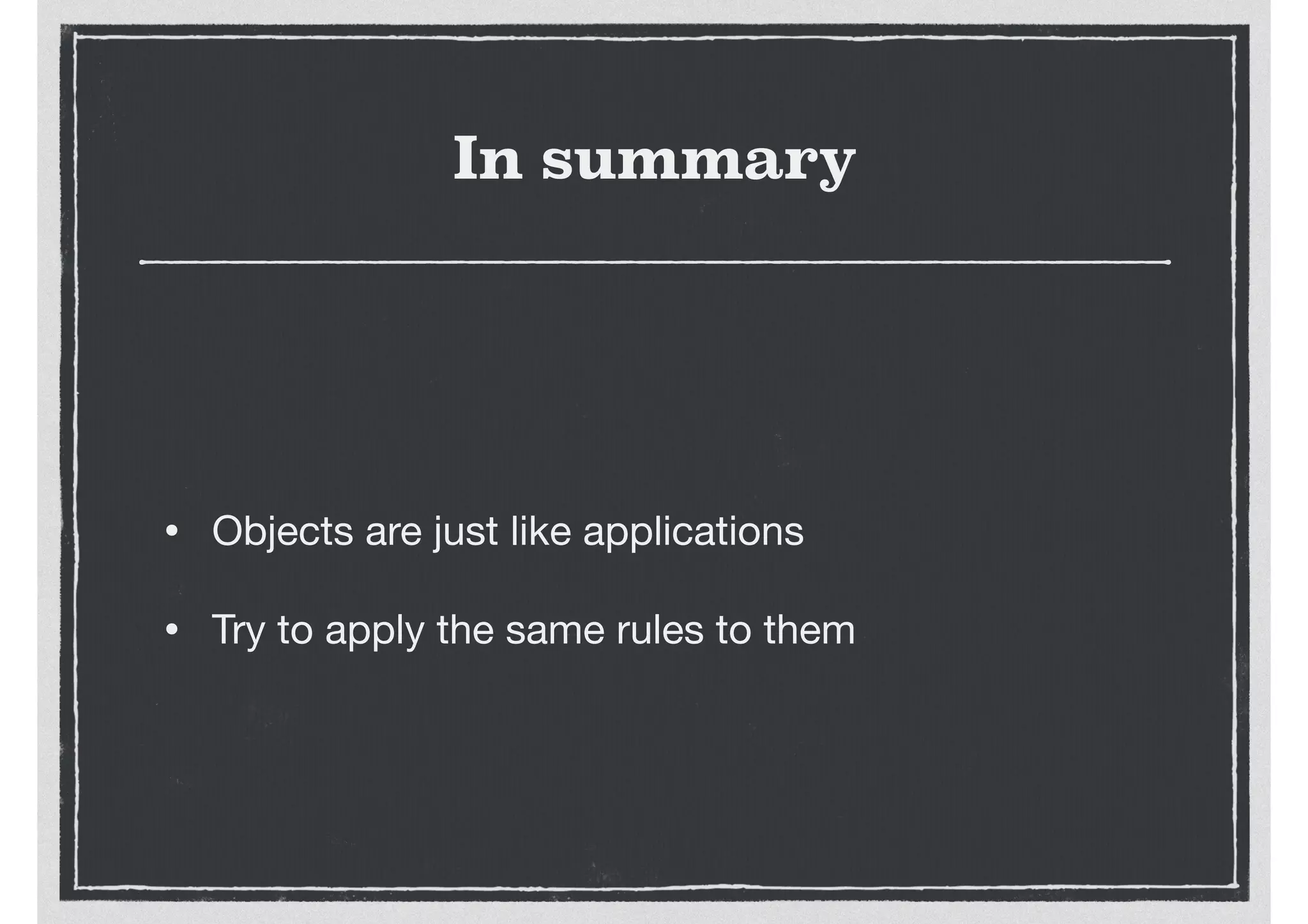 In summary
• Objects are just like applications

• Try to apply the same rules to them
 