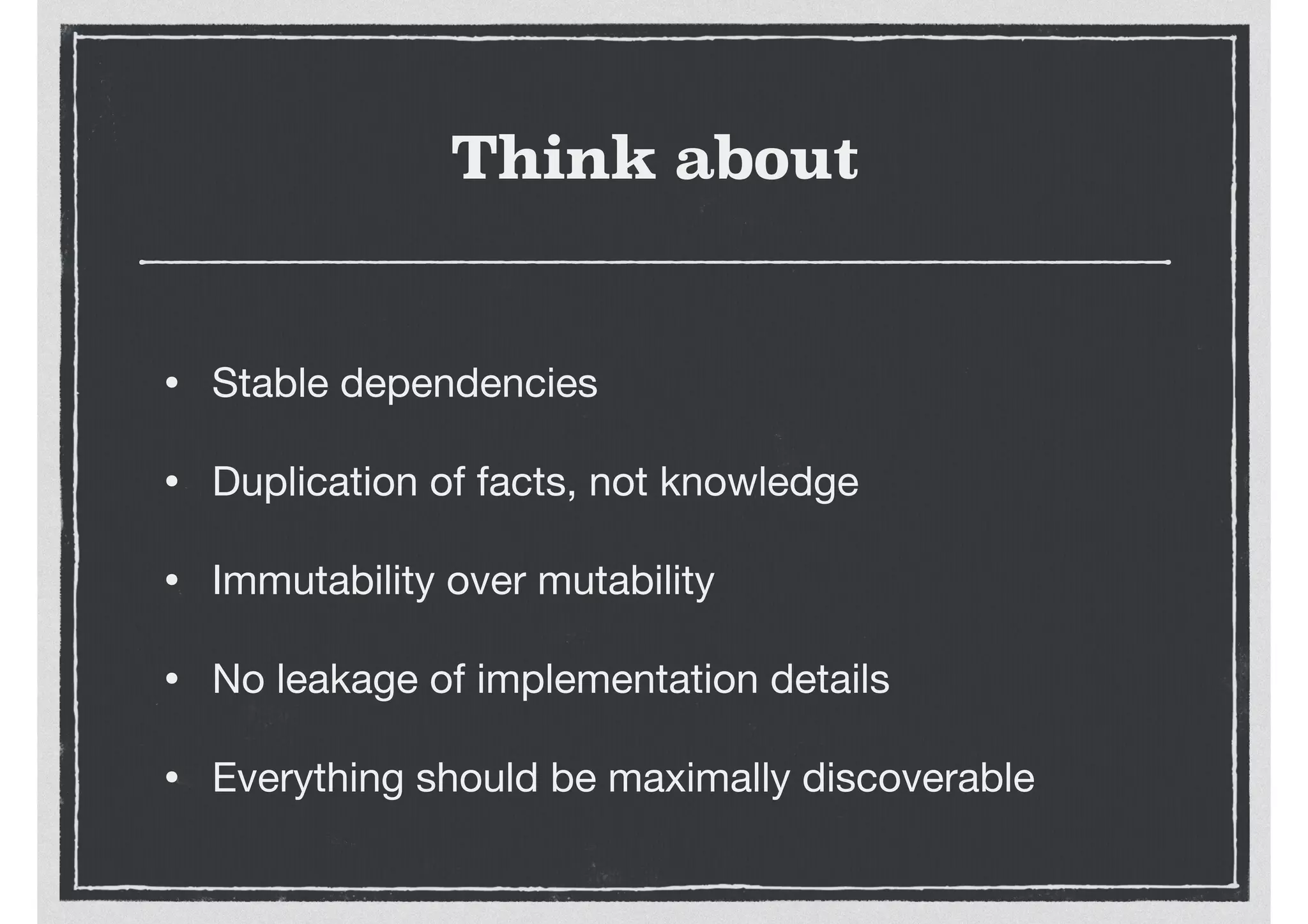 Think about
• Stable dependencies

• Duplication of facts, not knowledge

• Immutability over mutability

• No leakage of implementation details

• Everything should be maximally discoverable
 