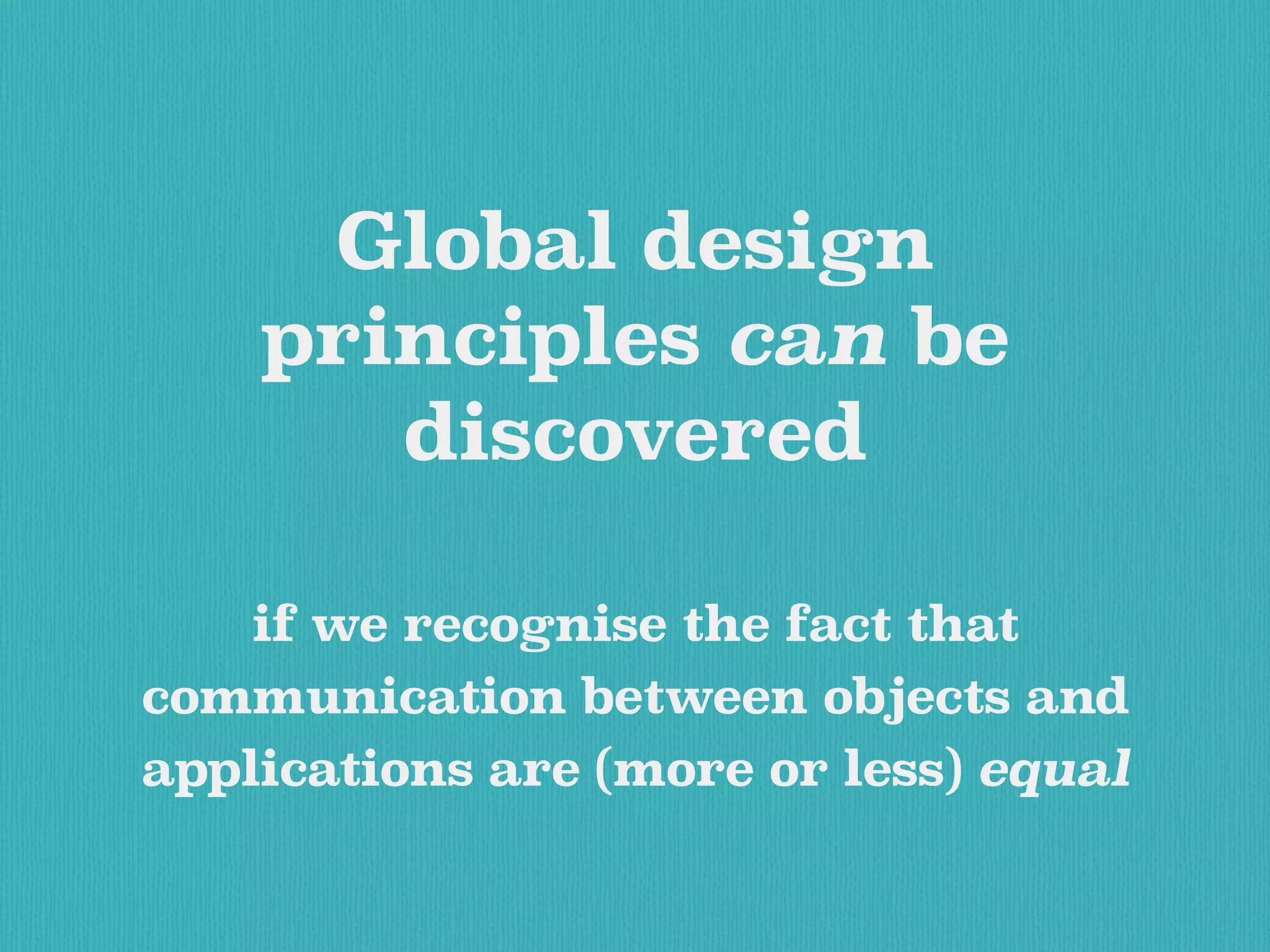 Global design
principles can be
discovered
if we recognise the fact that
communication between objects and
applications are (more or less) equal
 