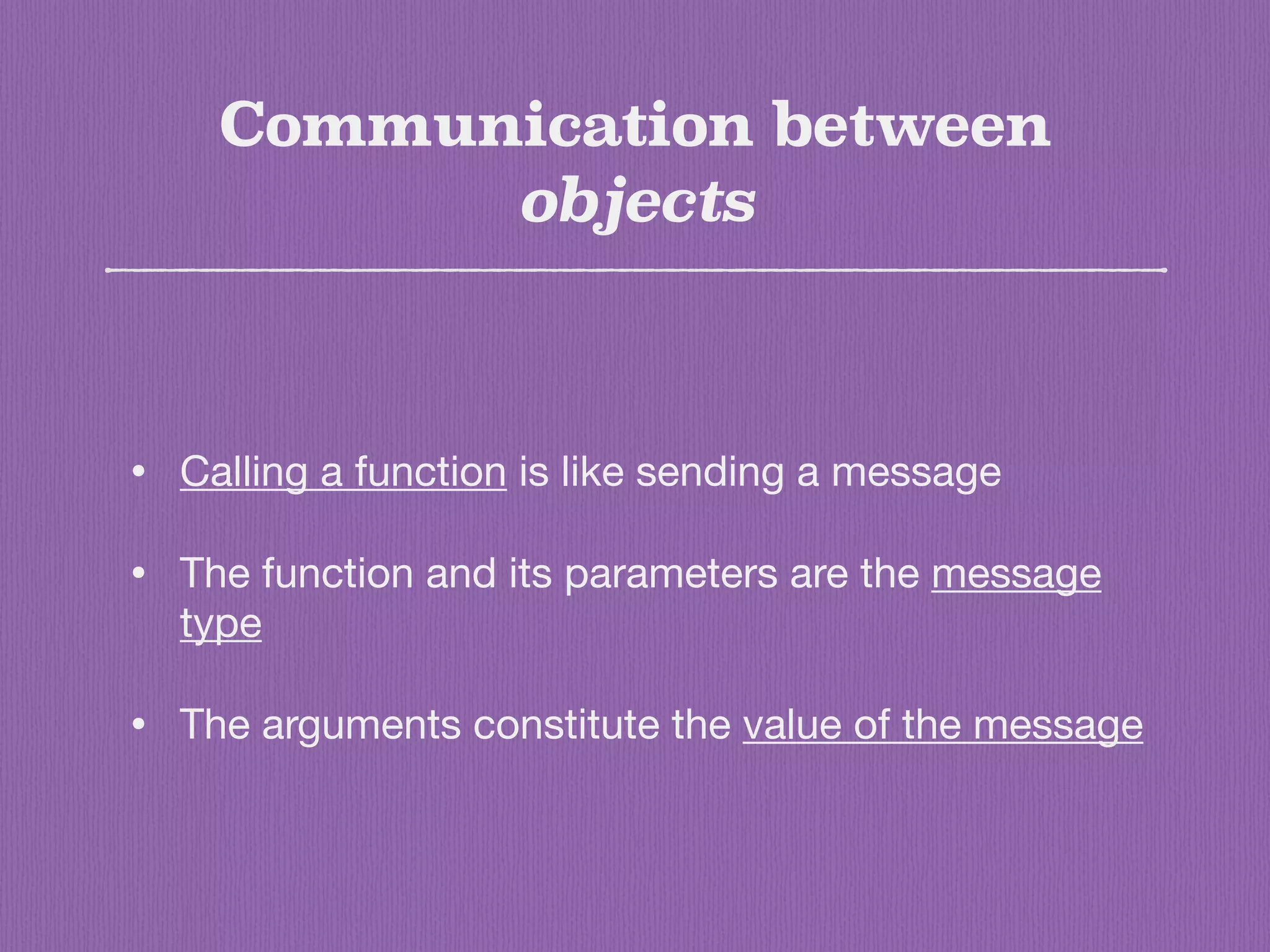 Communication between
objects
• Calling a function is like sending a message

• The function and its parameters are the message
type

• The arguments constitute the value of the message
 