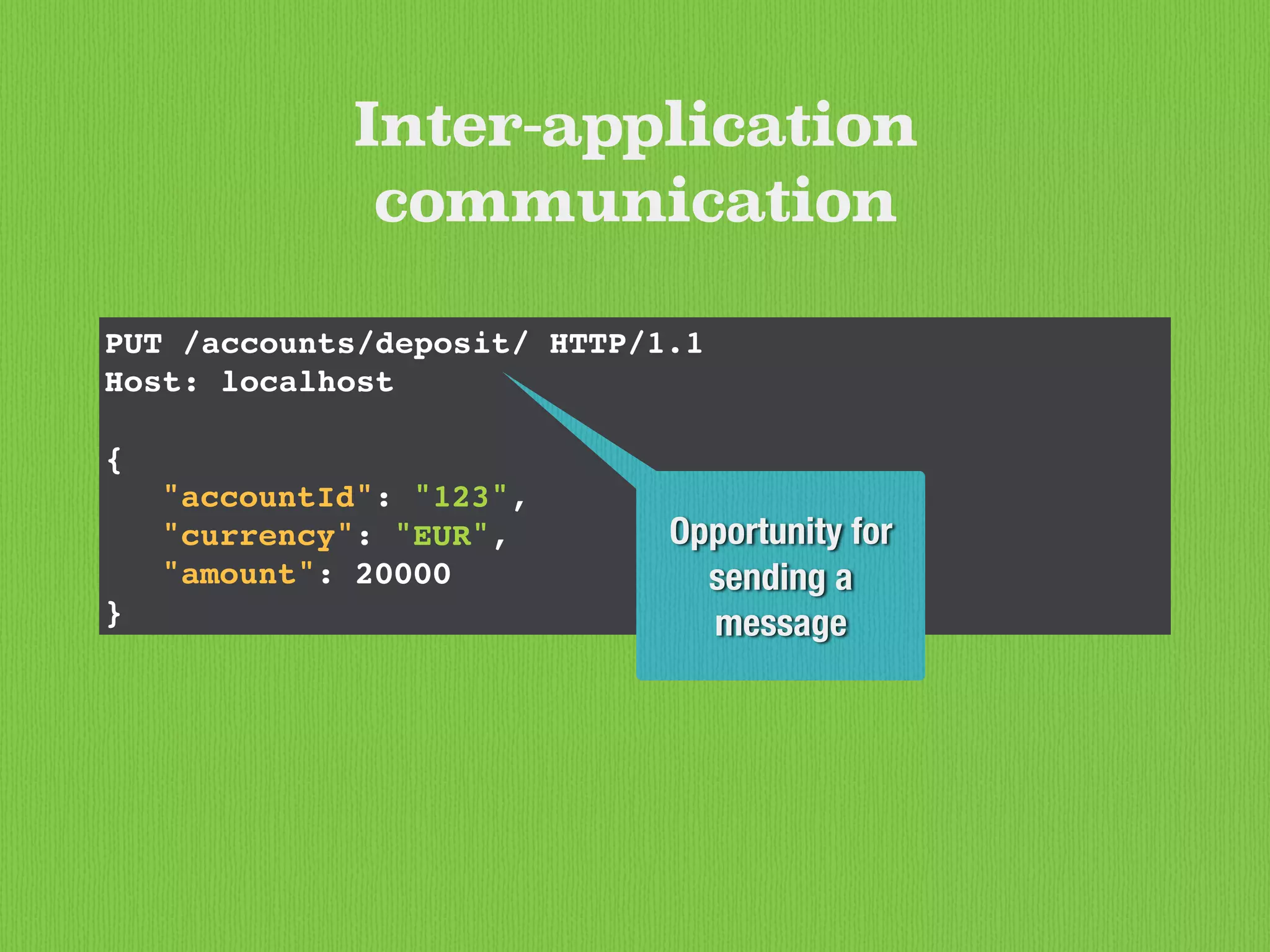 PUT /accounts/deposit/ HTTP/1.1
Host: localhost
{
"accountId": "123",
"currency": "EUR",
"amount": 20000
}
Inter-application
communication
Opportunity for
sending a
message
 