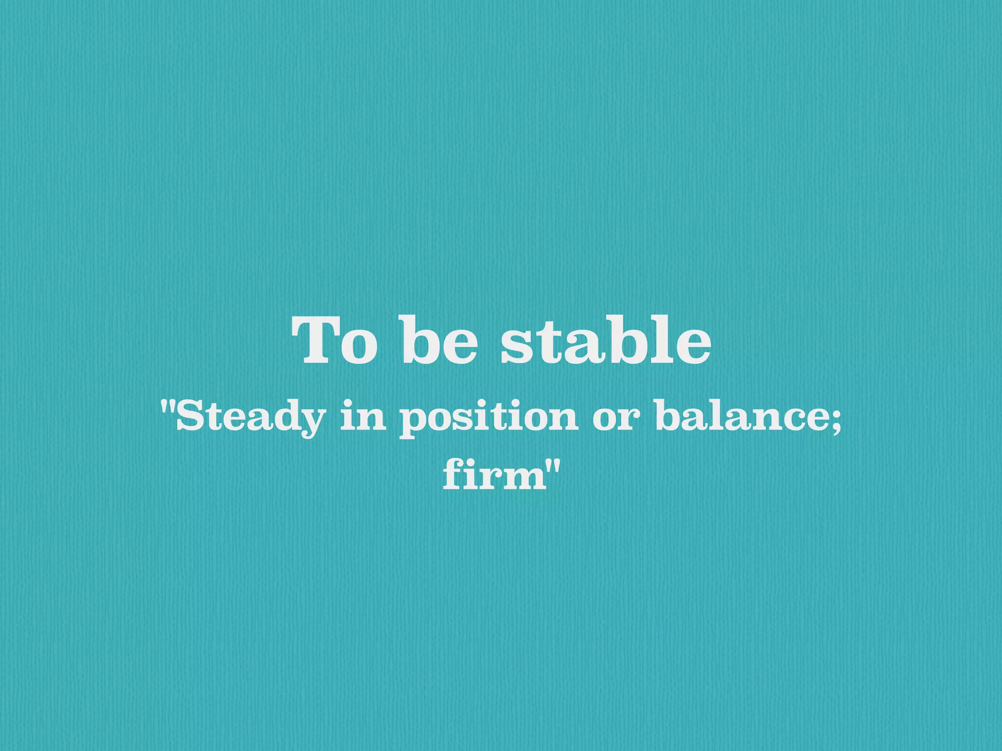 To be stable
"Steady in position or balance;
firm"
 
