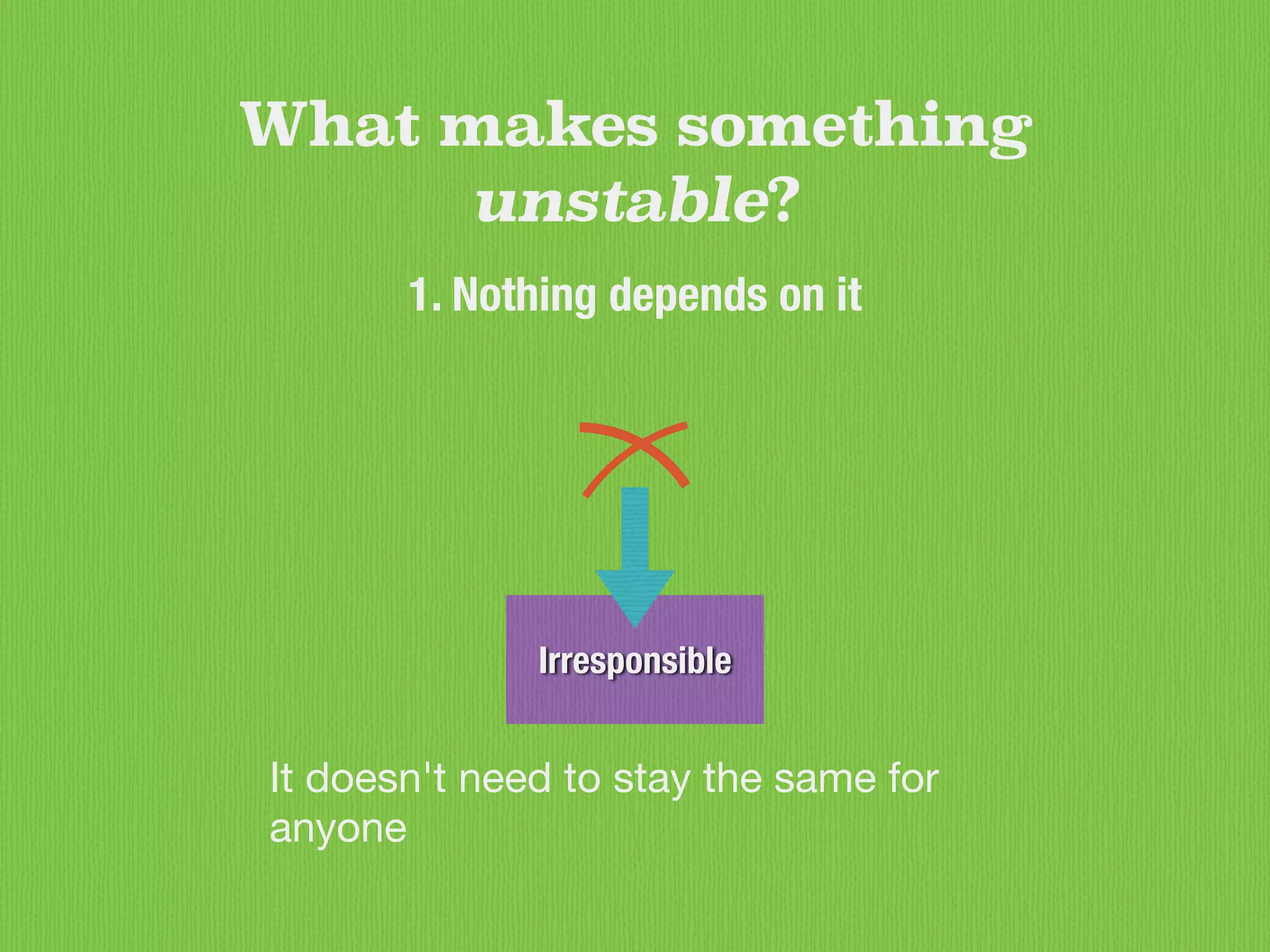 Irresponsible
What makes something
unstable?
1. Nothing depends on it
It doesn't need to stay the same for
anyone
 