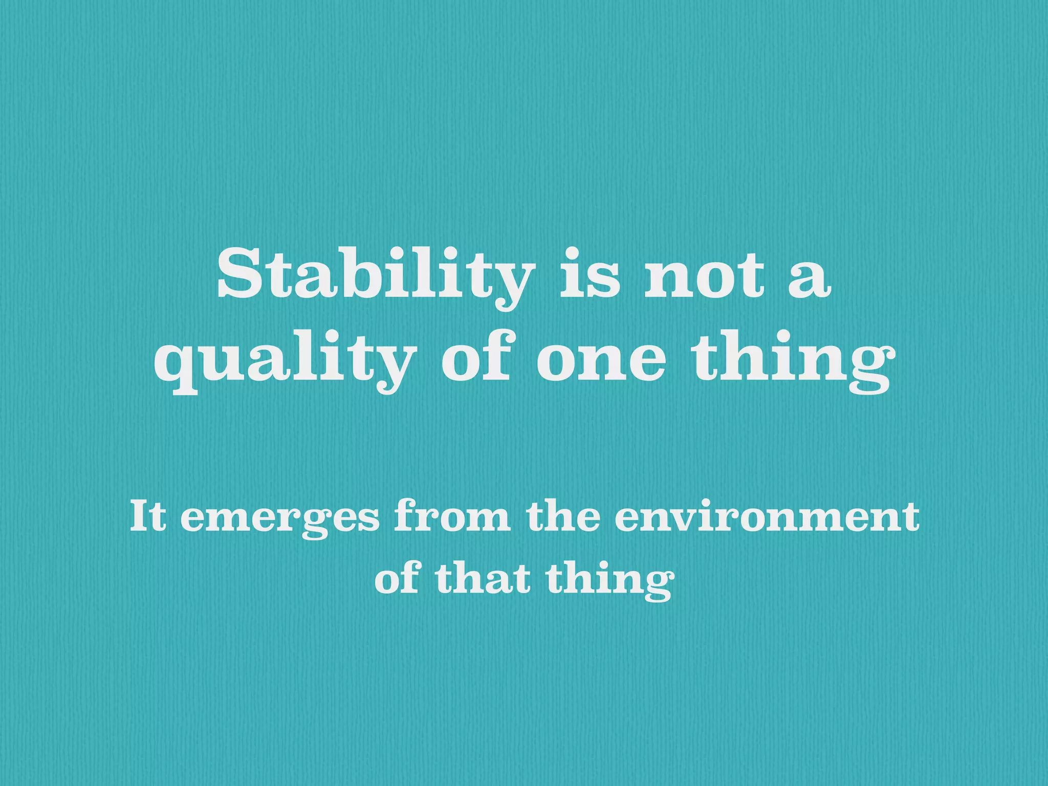 Stability is not a
quality of one thing
It emerges from the environment
of that thing
 
