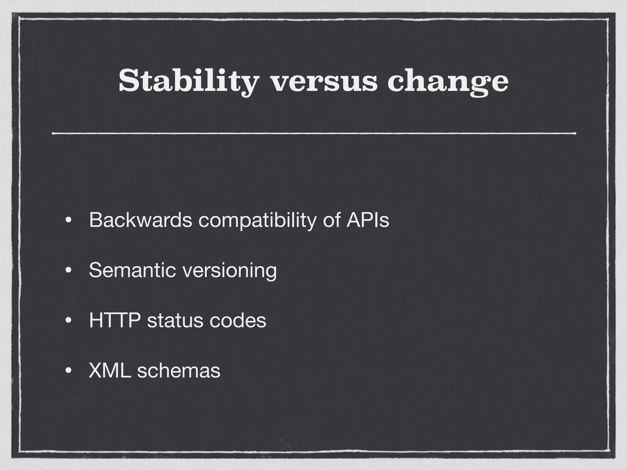 Stability versus change
• Backwards compatibility of APIs

• Semantic versioning

• HTTP status codes

• XML schemas
 
