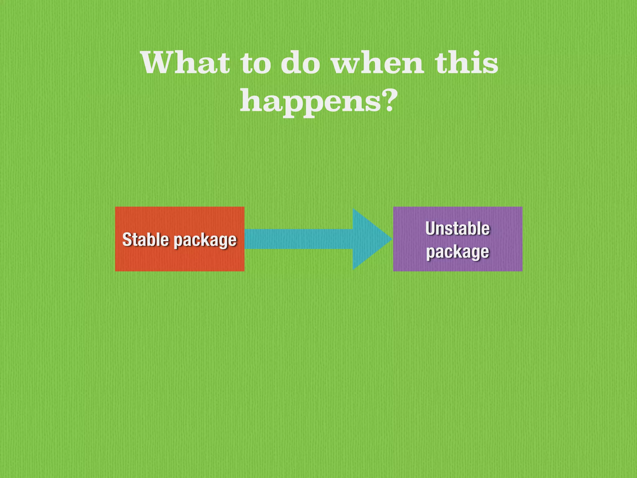 Stable package
Unstable
package
What to do when this
happens?
 