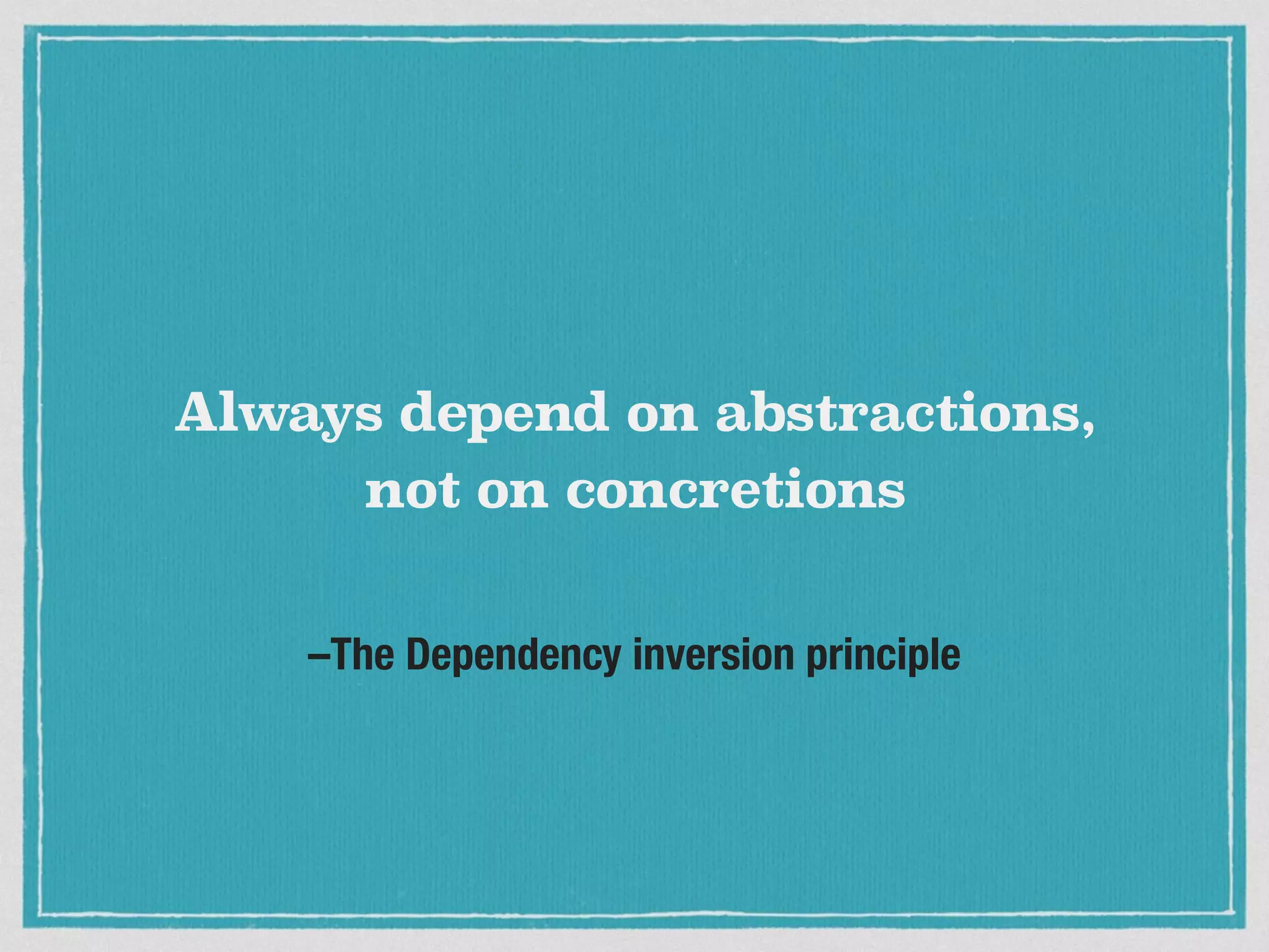–The Dependency inversion principle
Always depend on abstractions,
not on concretions
 