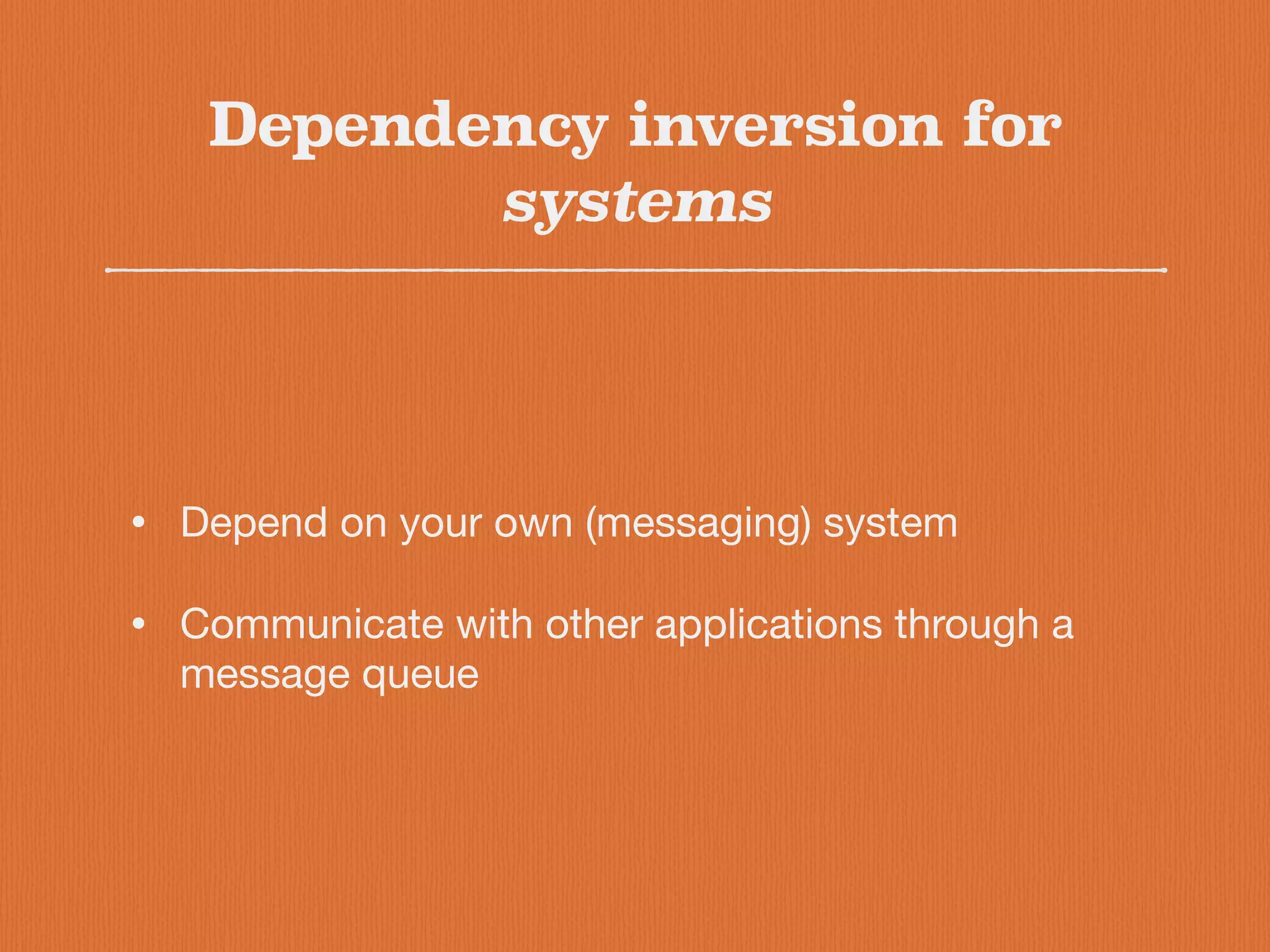 Dependency inversion for
systems
• Depend on your own (messaging) system

• Communicate with other applications through a
message queue
 