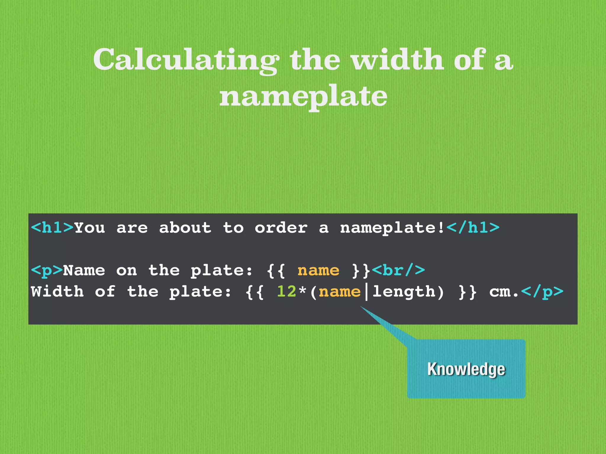 <h1>You are about to order a nameplate!</h1>
<p>Name on the plate: {{ name }}<br/>
Width of the plate: {{ 12*(name|length) }} cm.</p>
Calculating the width of a
nameplate
Knowledge
 