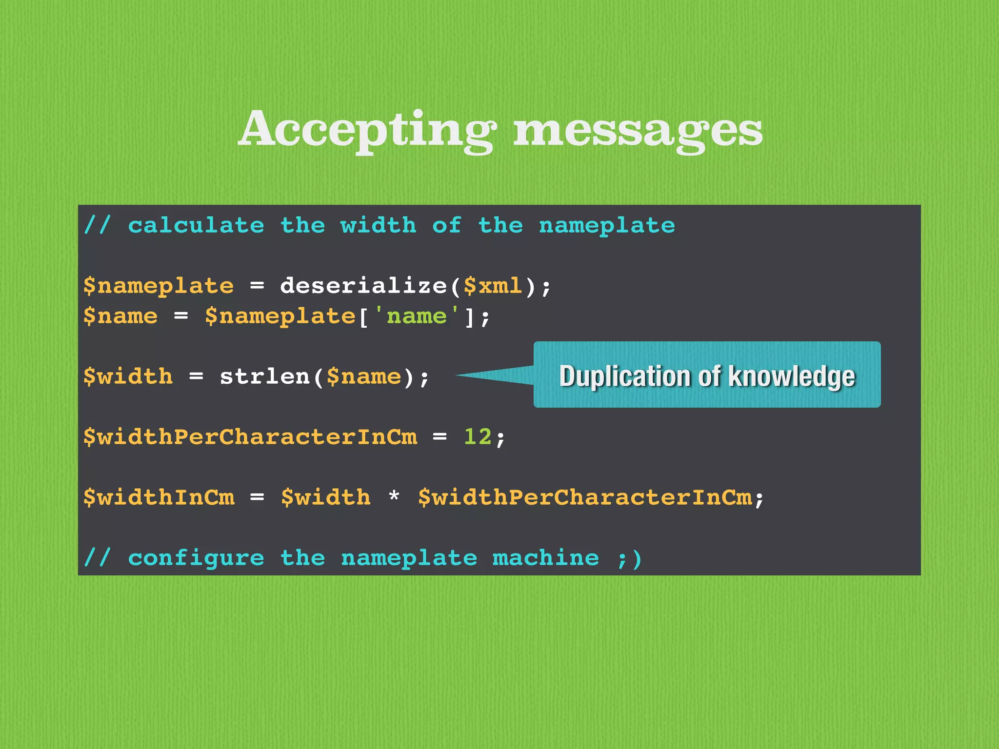 // calculate the width of the nameplate
$nameplate = deserialize($xml);
$name = $nameplate['name'];
$width = strlen($name);
$widthPerCharacterInCm = 12;
$widthInCm = $width * $widthPerCharacterInCm;
// configure the nameplate machine ;)
Accepting messages
Duplication of knowledge
 
