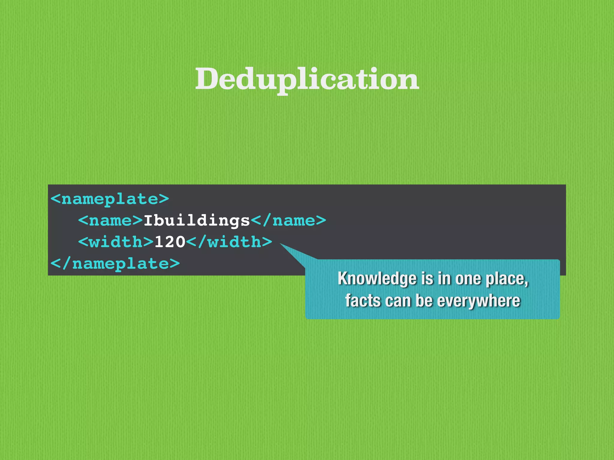<nameplate>
<name>Ibuildings</name>
<width>120</width>
</nameplate>
Deduplication
Knowledge is in one place,
facts can be everywhere
 