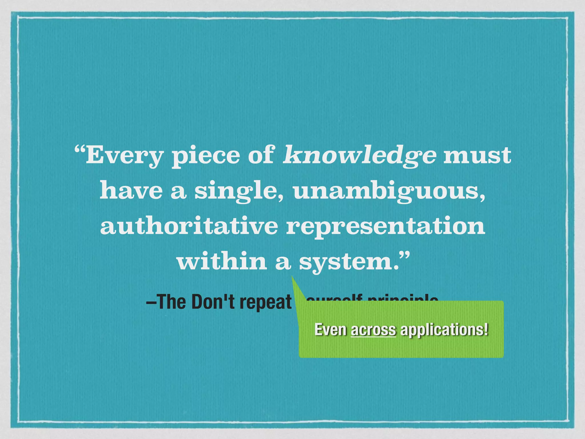 –The Don't repeat yourself principle
“Every piece of knowledge must
have a single, unambiguous,
authoritative representation
within a system.”
Even across applications!
 
