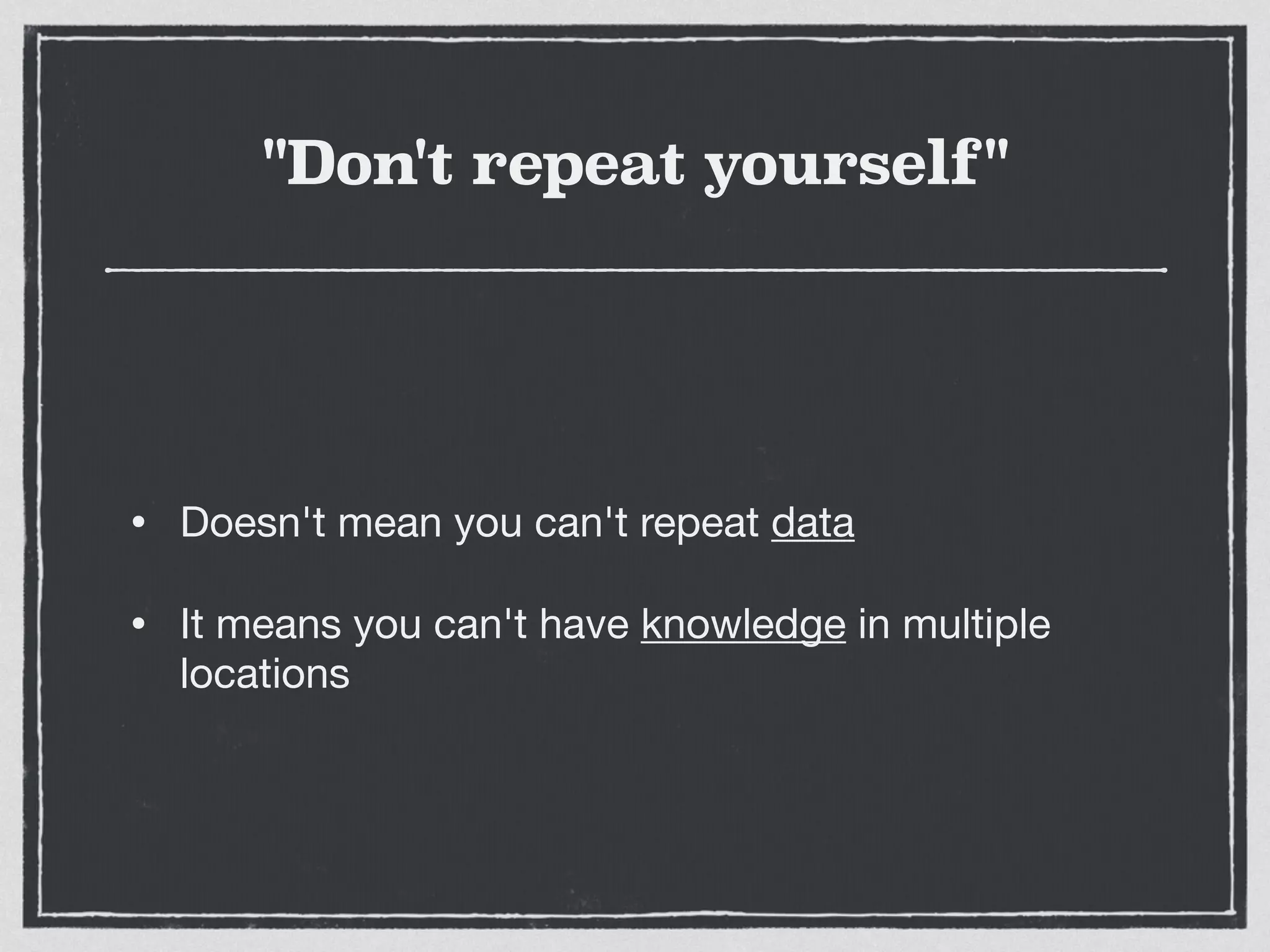 "Don't repeat yourself"
• Doesn't mean you can't repeat data

• It means you can't have knowledge in multiple
locations
 