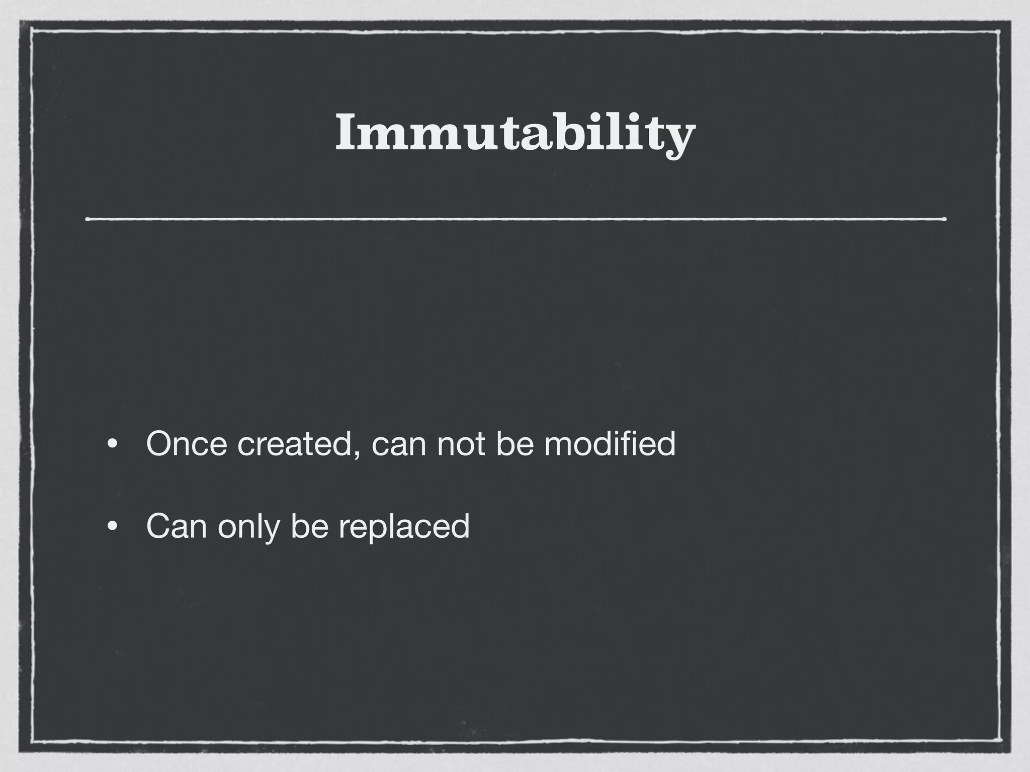 Immutability
• Once created, can not be modiﬁed

• Can only be replaced
 