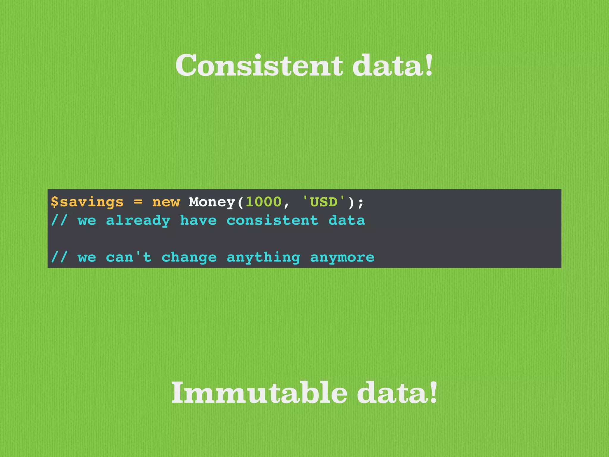 Consistent data!
$savings = new Money(1000, 'USD');
// we already have consistent data
// we can't change anything anymore
Immutable data!
 