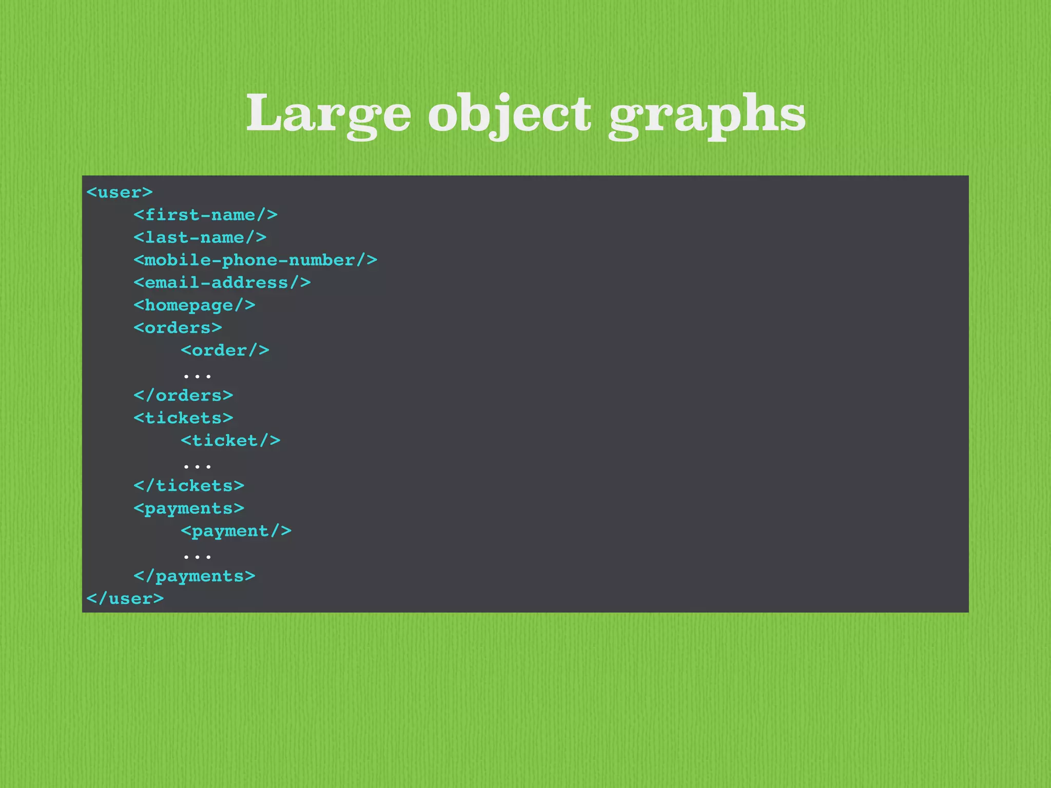 Large object graphs
<user>
<first-name/>
<last-name/>
<mobile-phone-number/>
<email-address/>
<homepage/>
<orders>
<order/>
...
</orders>
<tickets>
<ticket/>
...
</tickets>
<payments>
<payment/>
...
</payments>
</user>
 