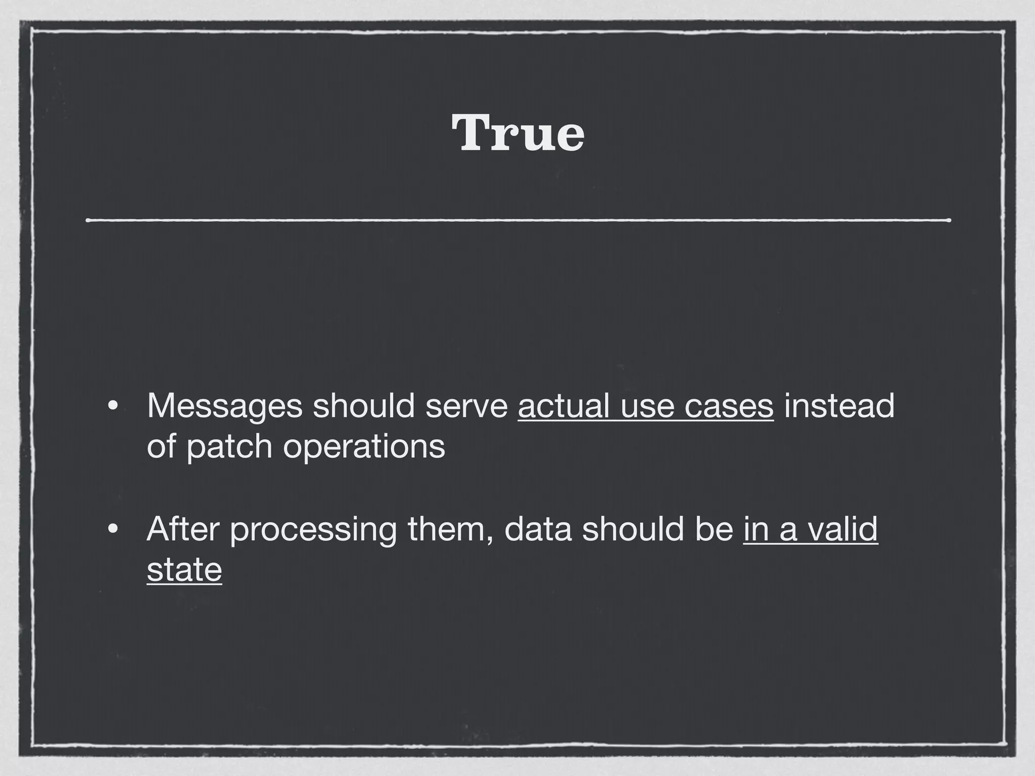 True
• Messages should serve actual use cases instead
of patch operations

• After processing them, data should be in a valid
state
 