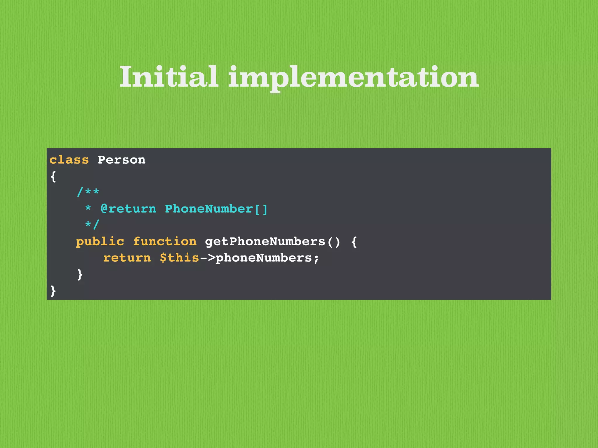 class Person
{
/**
* @return PhoneNumber[]
*/
public function getPhoneNumbers() {
return $this->phoneNumbers;
}
}
Initial implementation
 