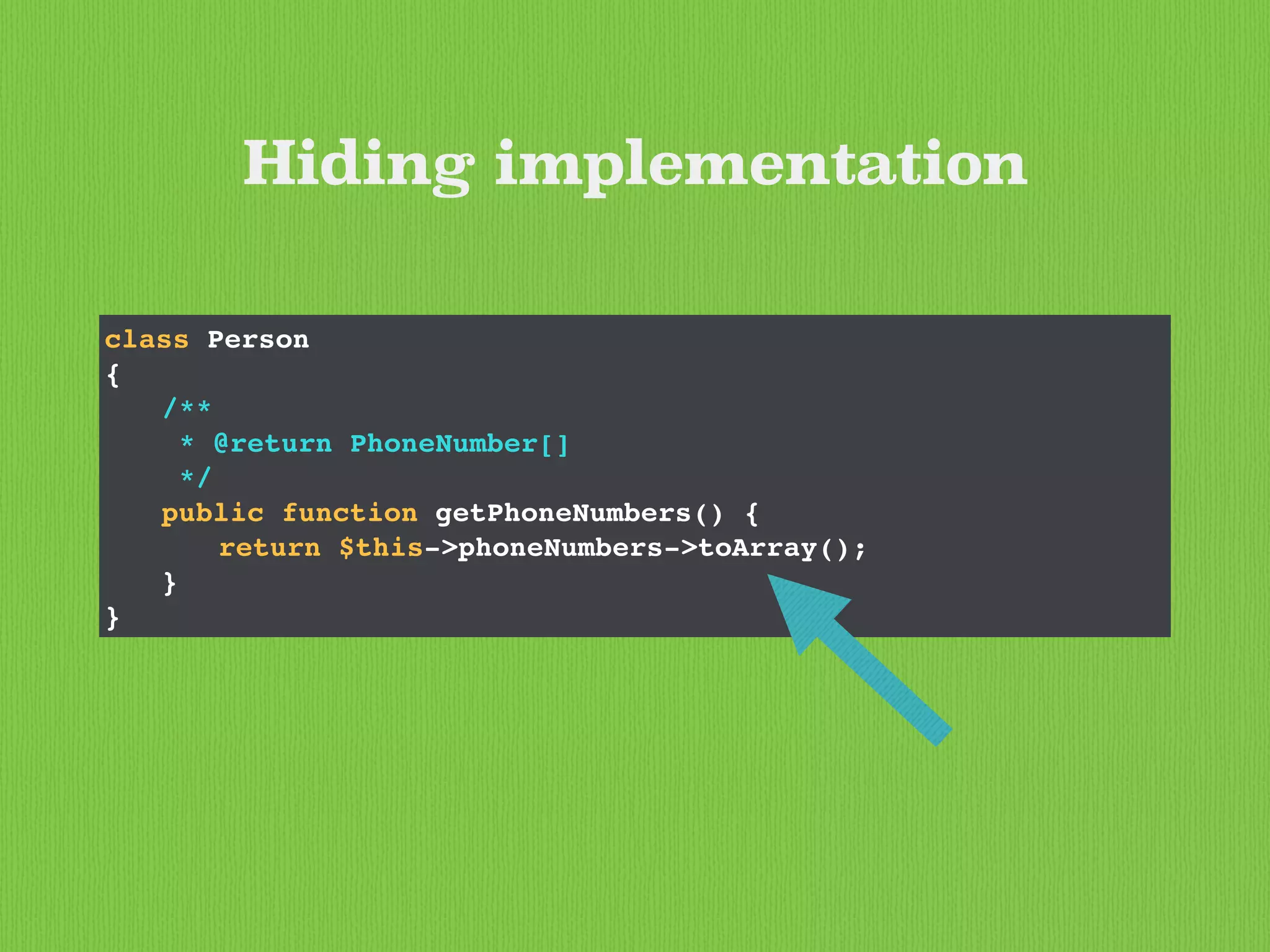 class Person
{
/**
* @return PhoneNumber[]
*/
public function getPhoneNumbers() {
return $this->phoneNumbers->toArray();
}
}
Hiding implementation
 