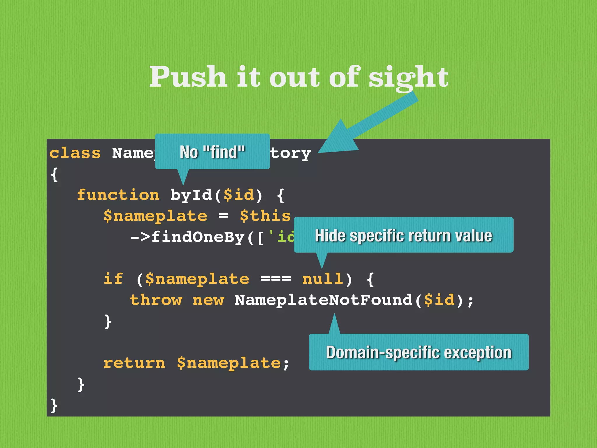 class NameplateRepository
{
function byId($id) {
$nameplate = $this
->findOneBy(['id' => $id]);
if ($nameplate === null) {
throw new NameplateNotFound($id);
}
return $nameplate;
}
}
Push it out of sight
Domain-speciﬁc exception
Hide speciﬁc return value
No "ﬁnd"
 